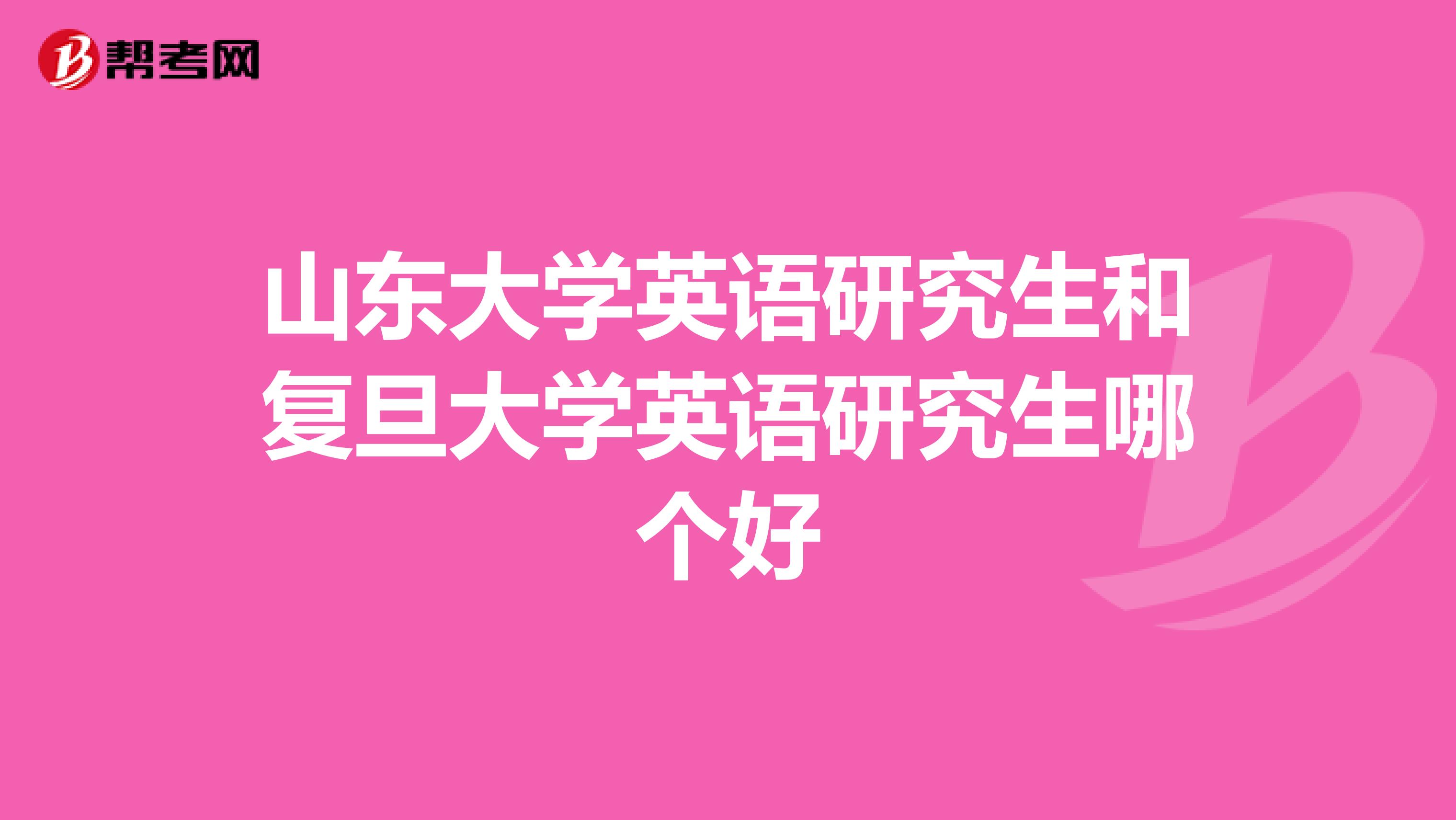 山东大学英语研究生和复旦大学英语研究生哪个好