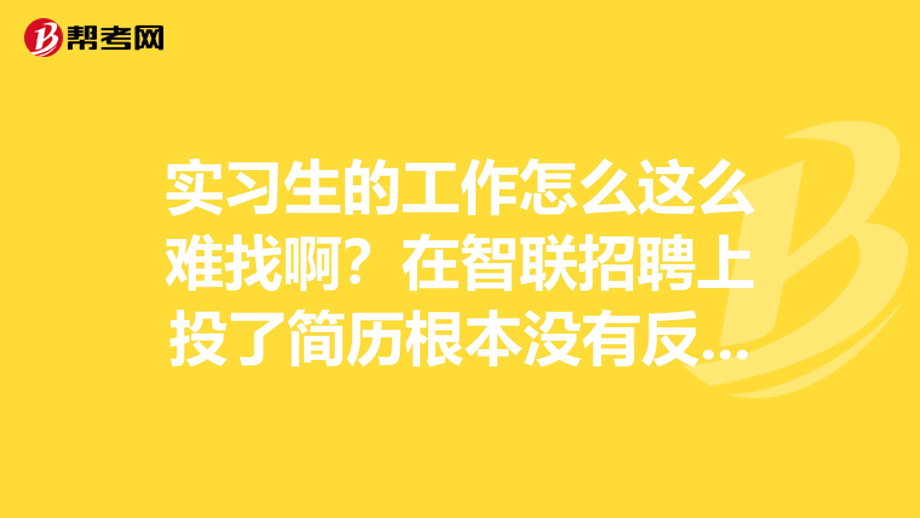 实习生的工作怎么这么难找啊？在智联招聘上投了简历根本没有反应啊天津就没有招聘大四实习的吗？