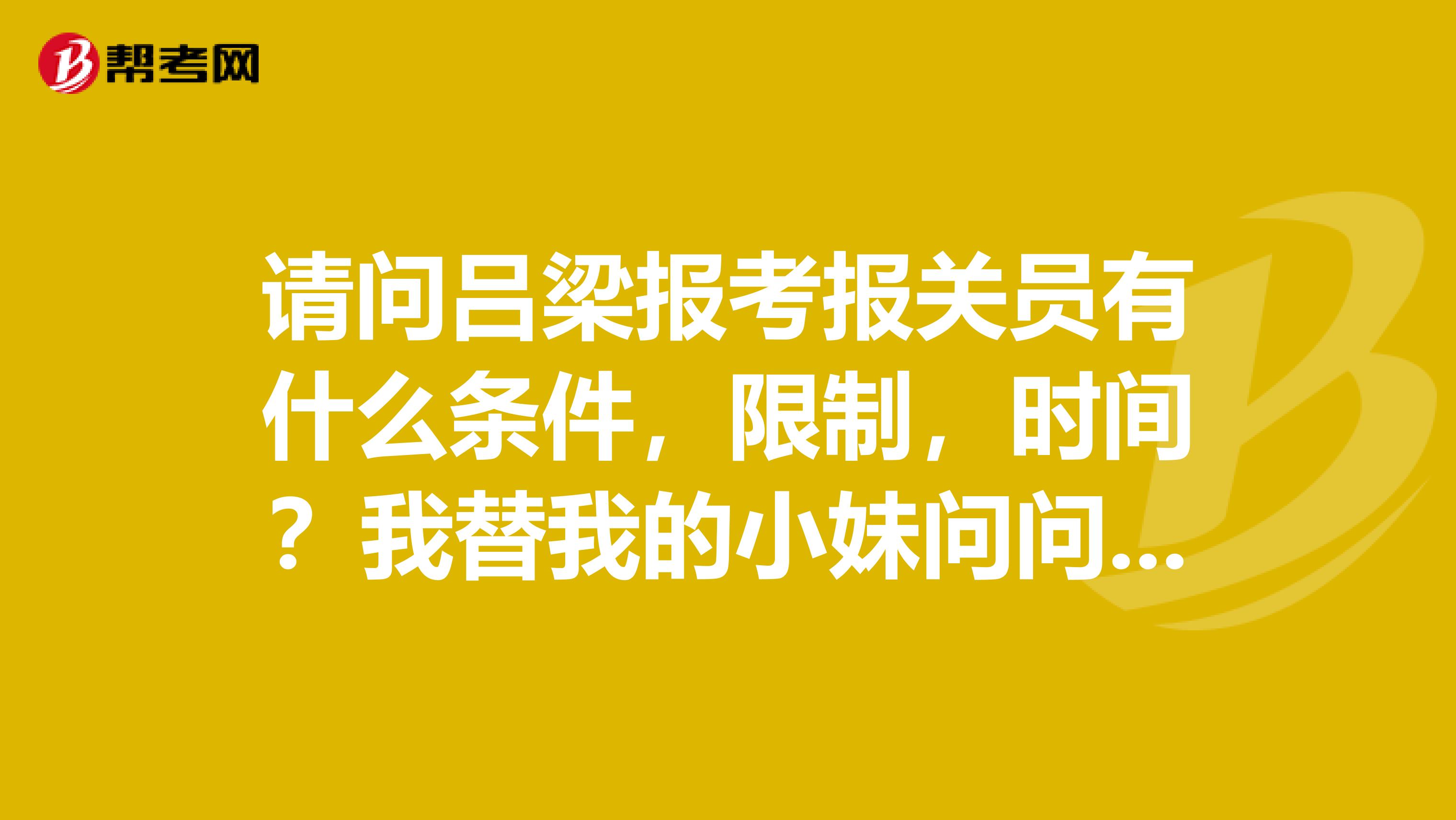 请问吕梁报考报关员有什么条件，限制，时间？我替我的小妹问问，谁能简单给我说一下？