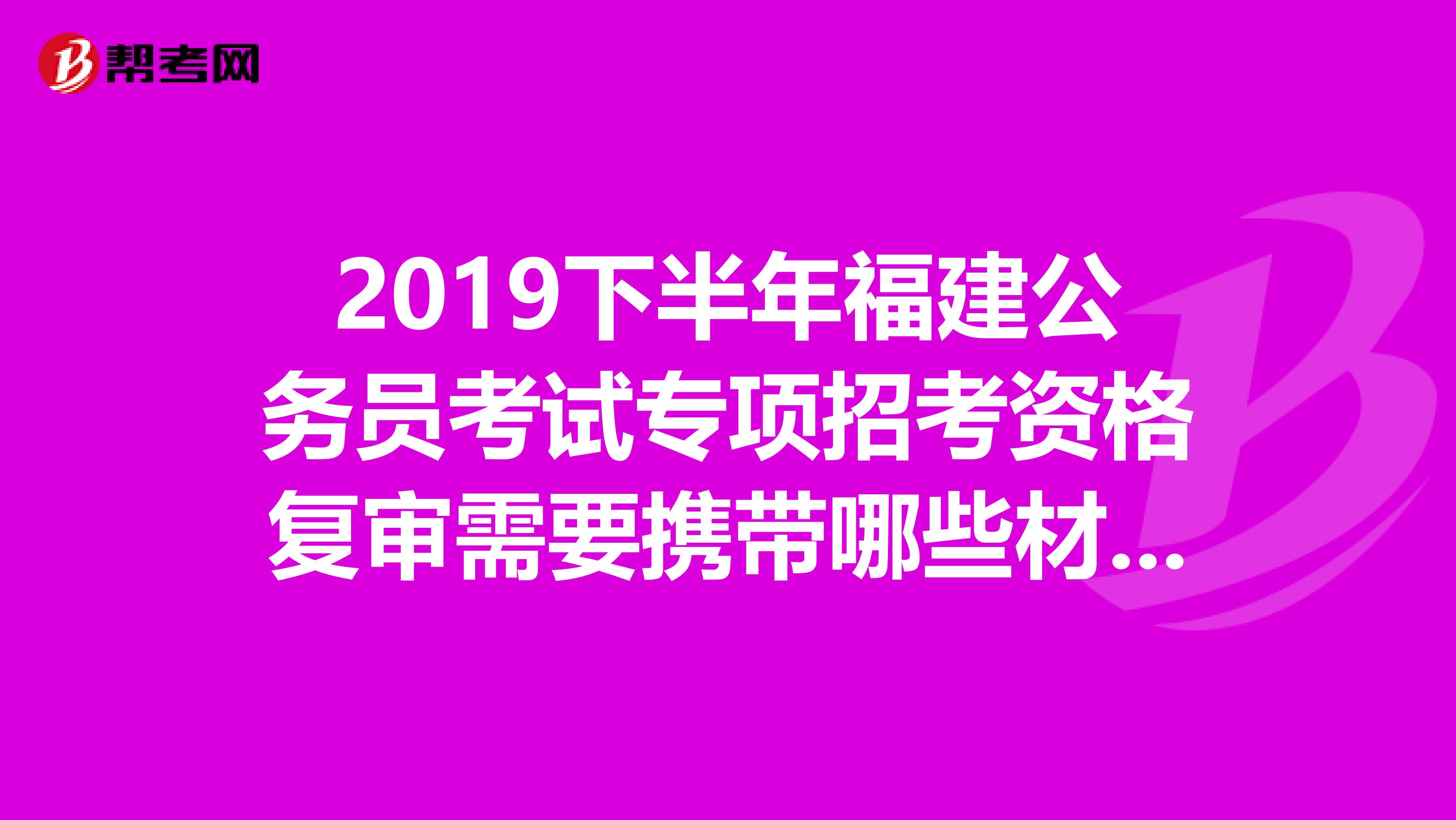 2019下半年福建公务员考试专项招考资格复审需要携带哪些材料?