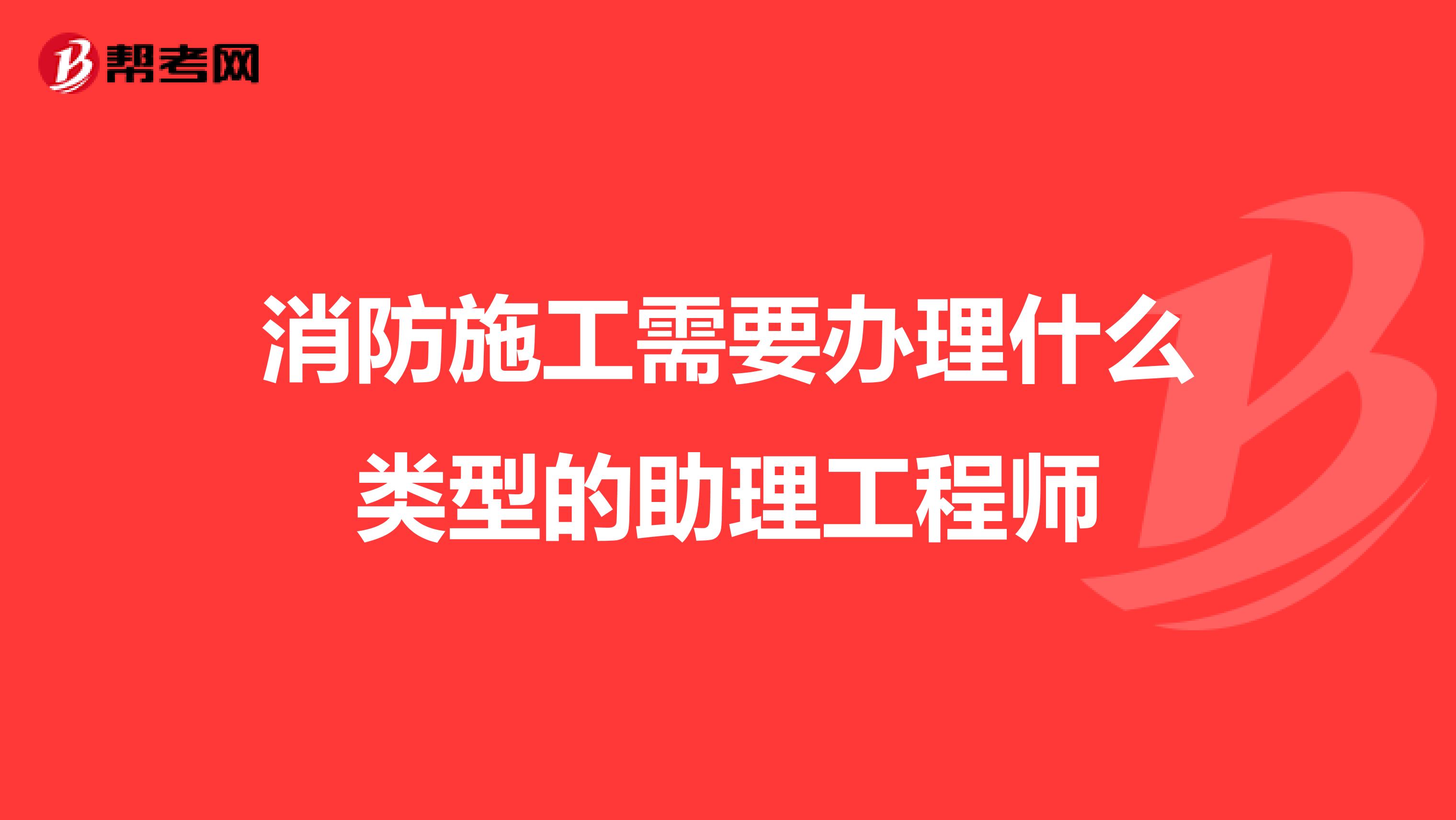 消防施工需要办理什么类型的助理工程师
