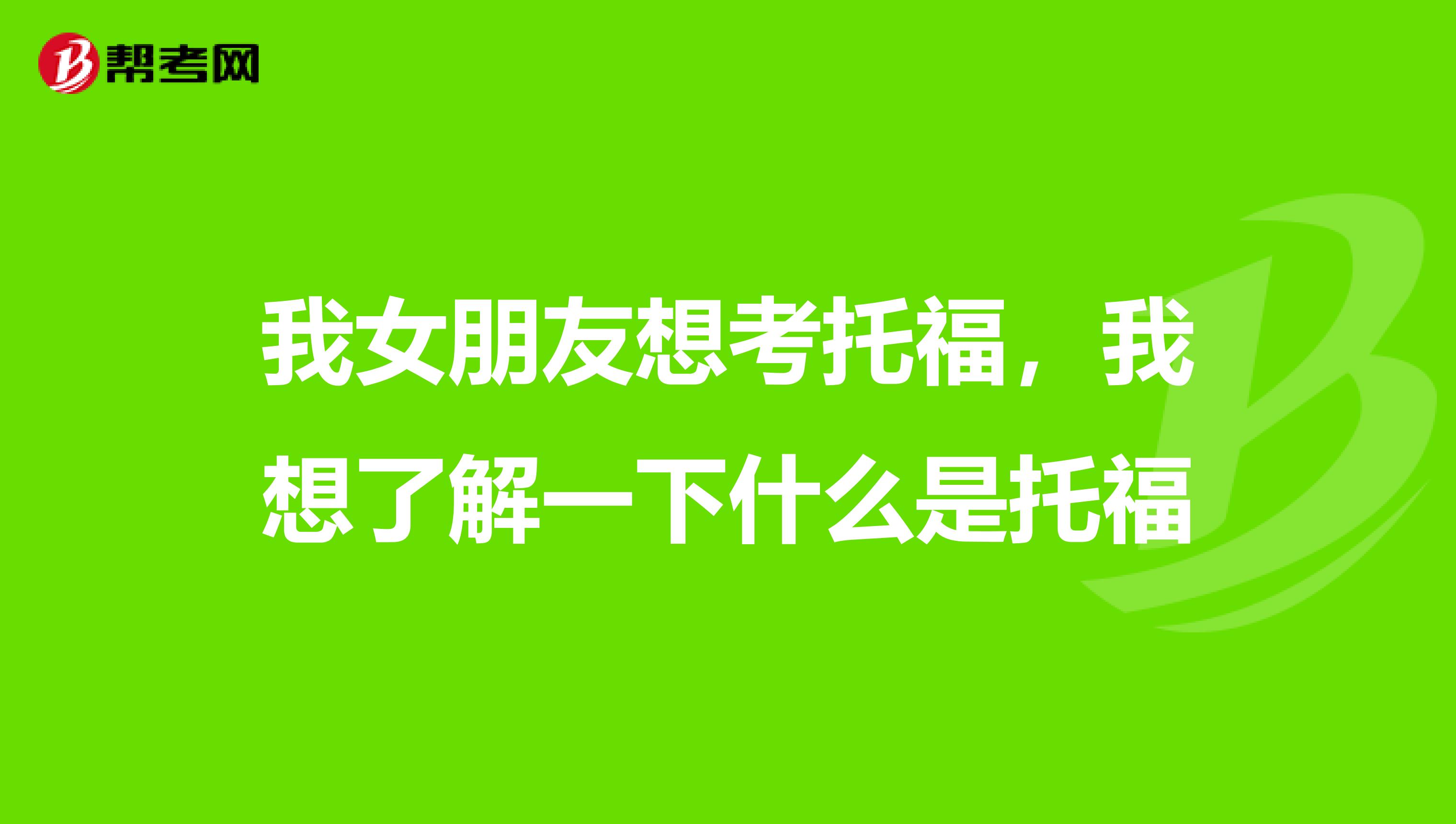 我女朋友想考托福,我想了解一下什么是托福