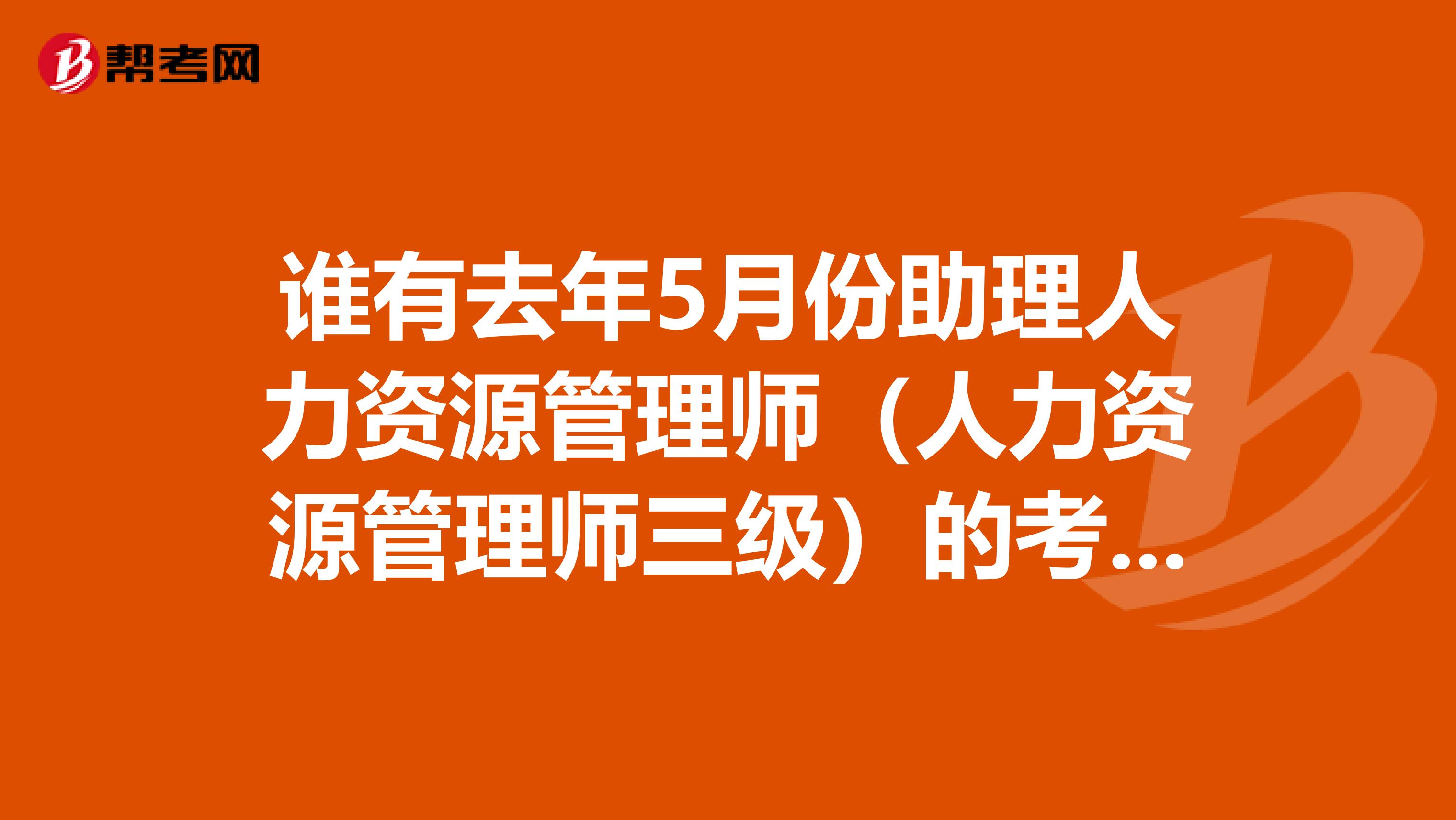 谁有去年5月份助理人力资源管理师（人力资源管理师三级）的考试试题，尤其是专业技能题。不知大家觉得难不难？