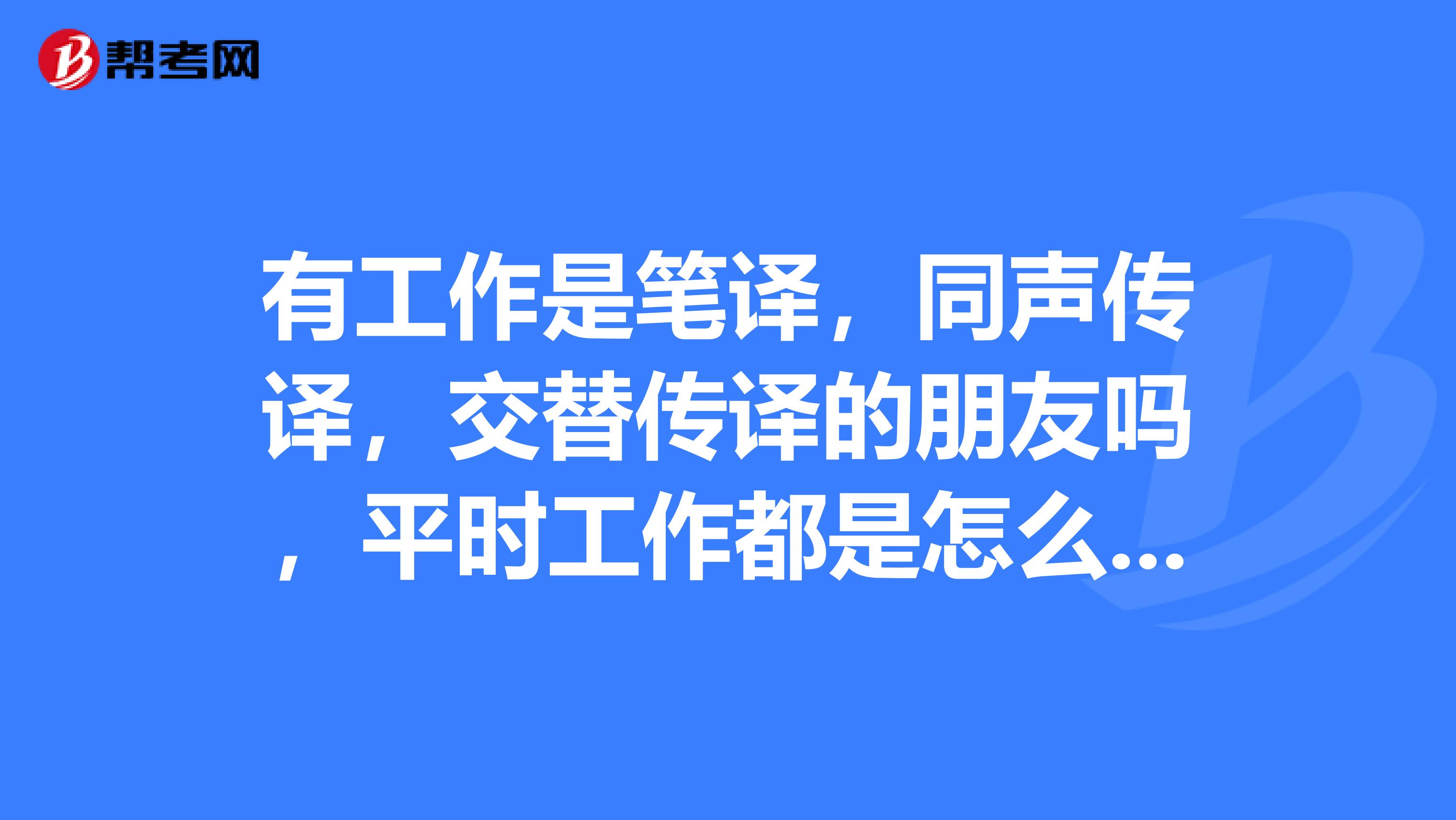 有工作是笔译，同声传译，交替传译的朋友吗，平时工作都是怎么样的体验的