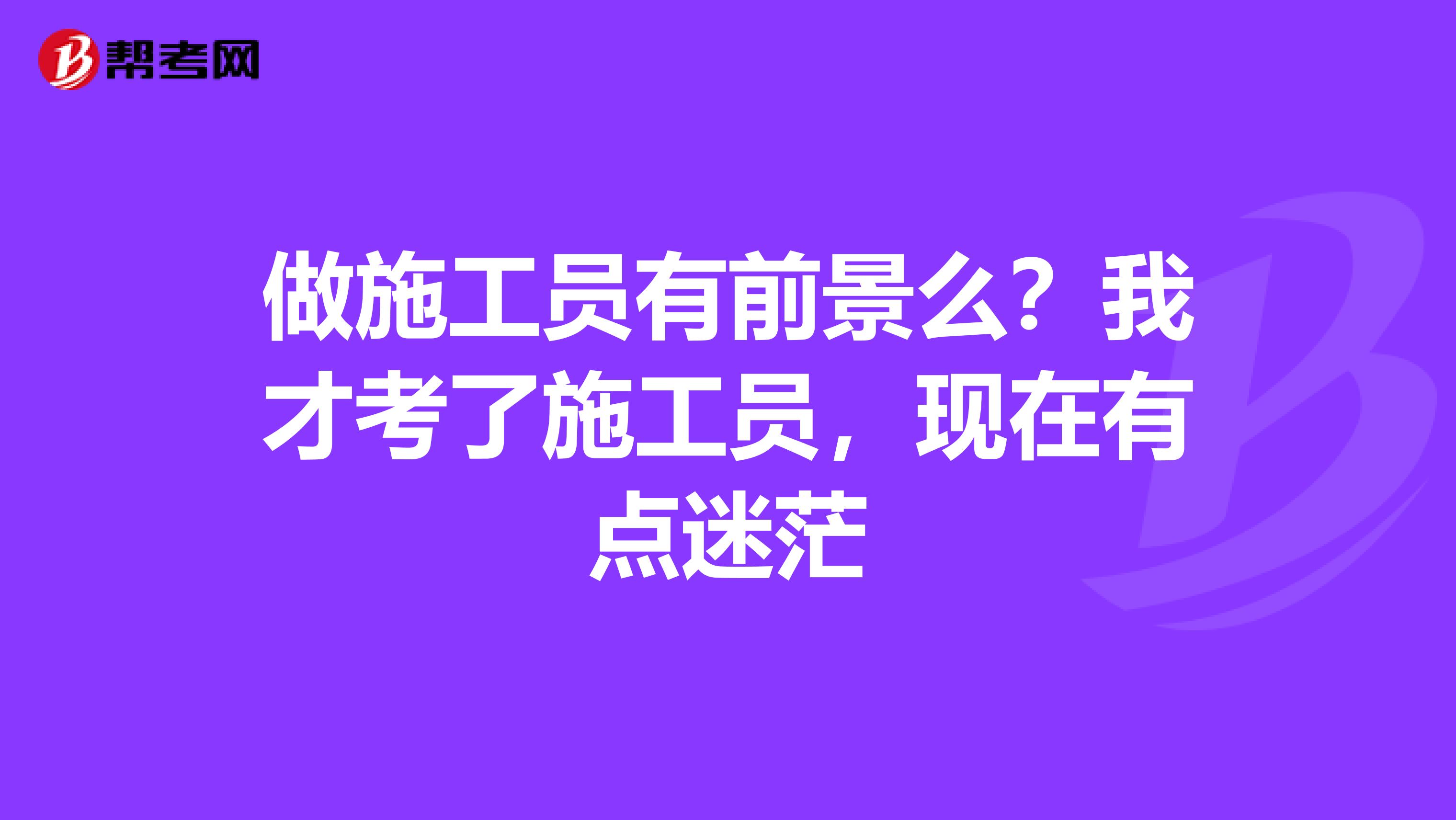 做施工员有前景么？我才考了施工员，现在有点迷茫