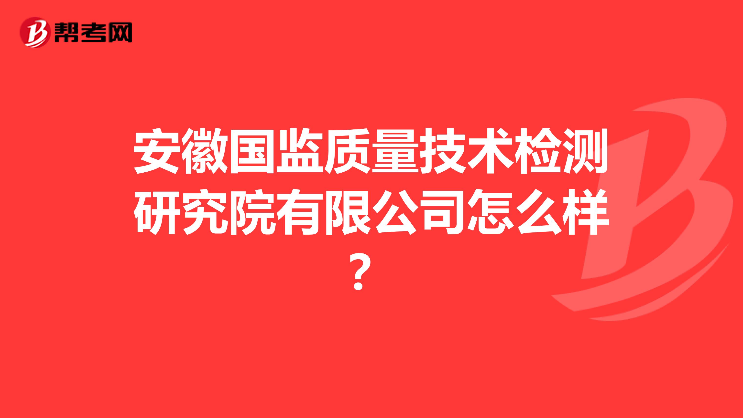 安徽国监质量技术检测研究院有限公司怎么样？