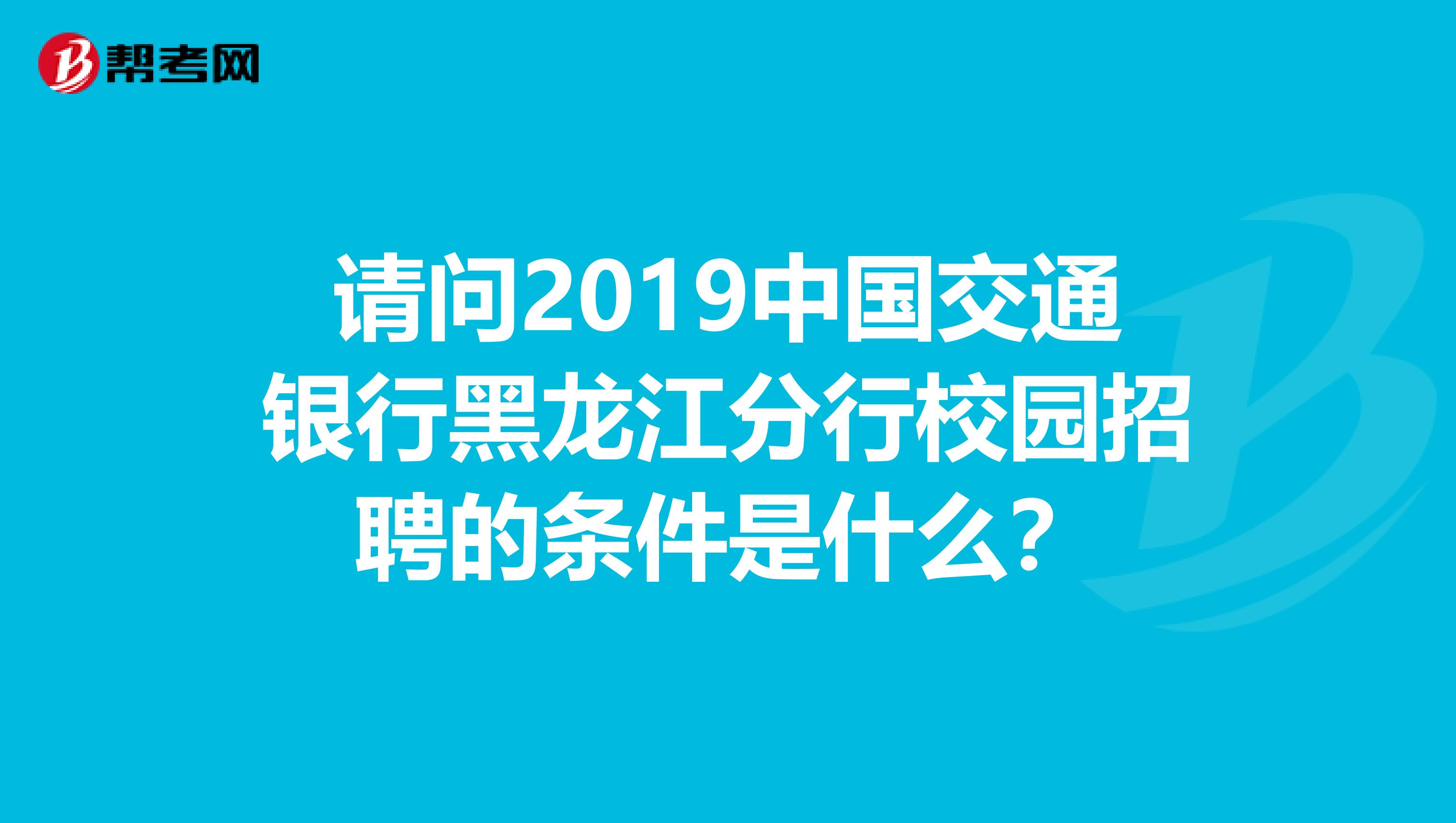 请问2019中国交通银行黑龙江分行校园招聘的条件是什么?