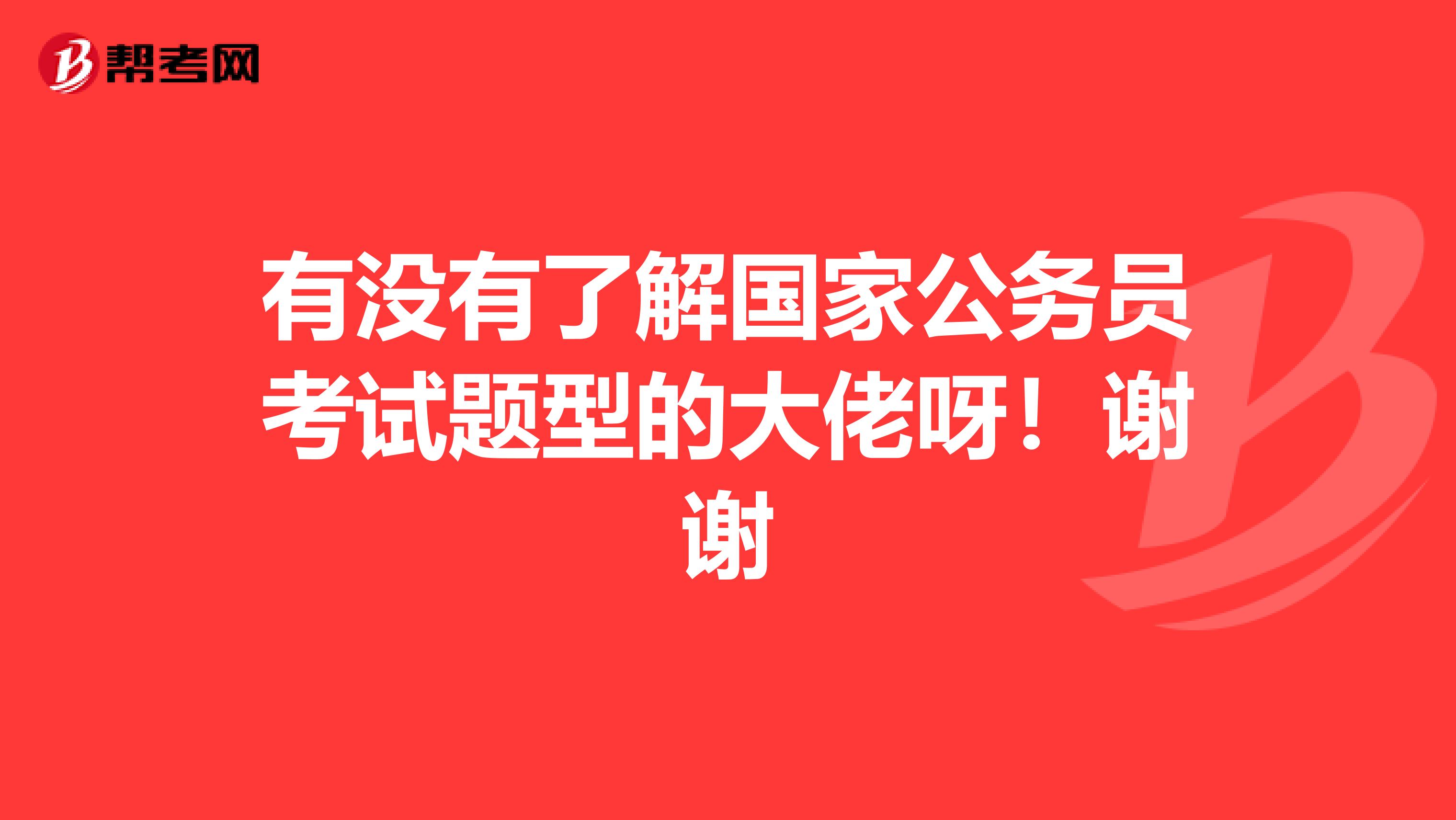 有没有了解国家公务员考试题型的大佬呀!谢谢