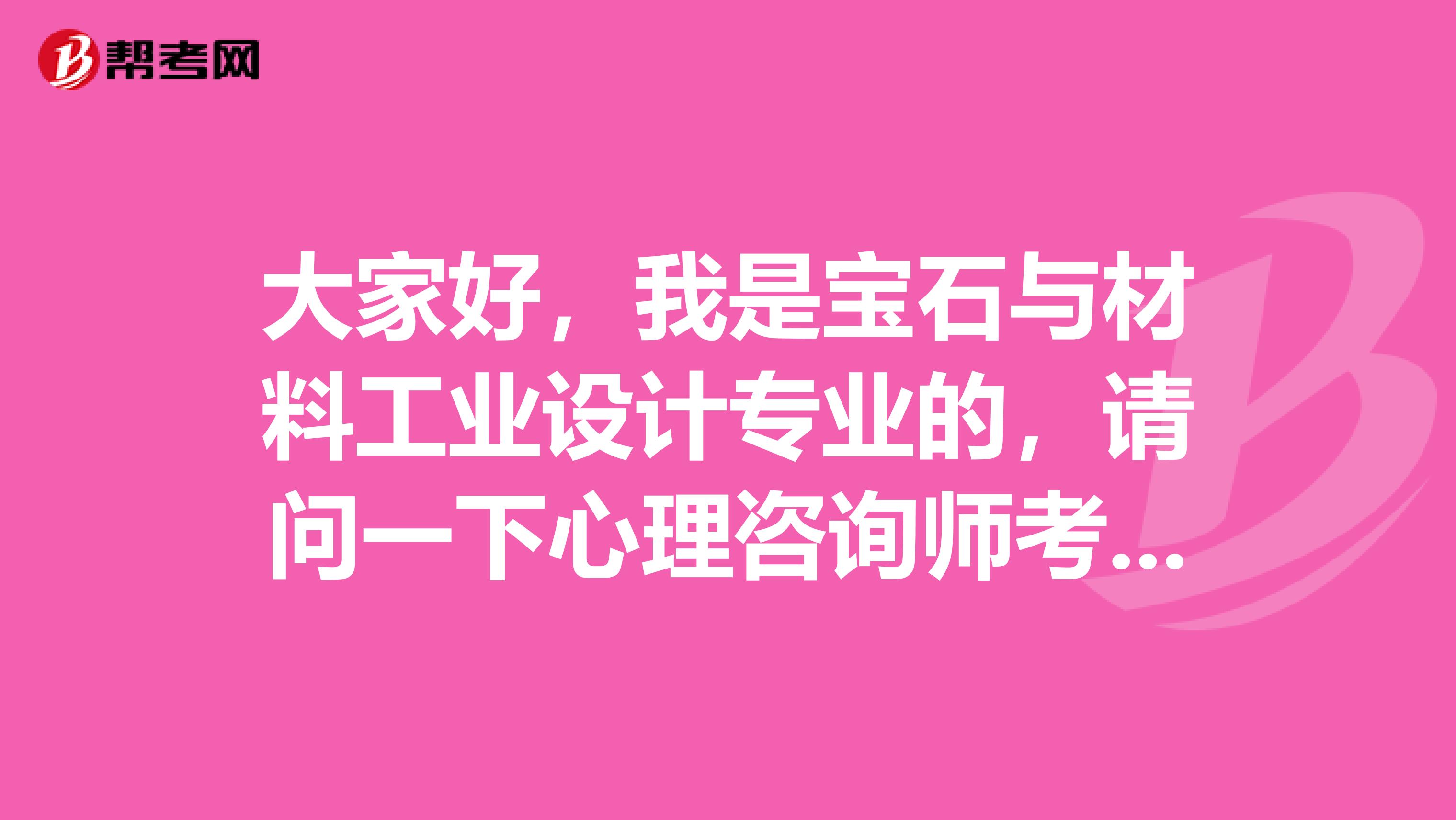 大家好，我是宝石与材料工业设计专业的，请问一下心理咨询师考试难吗？谢啦