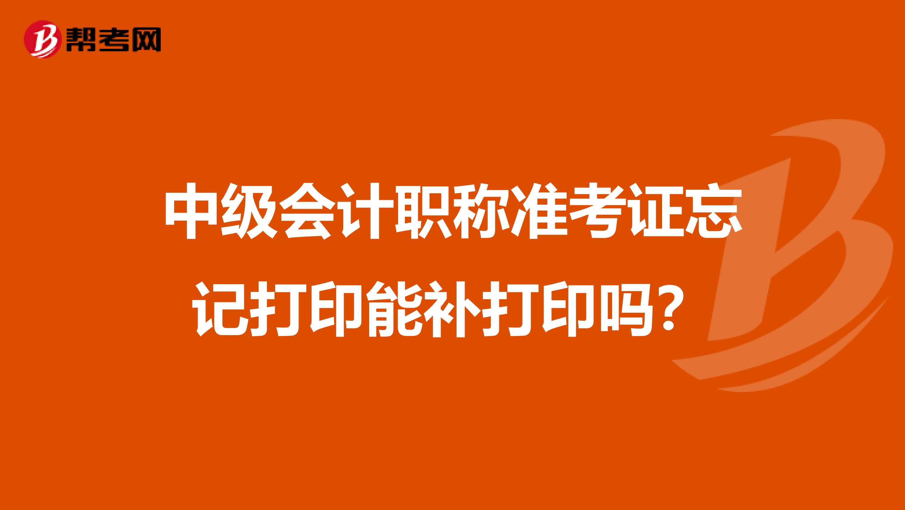 中級會計職稱準考證忘記打印能補打印嗎？