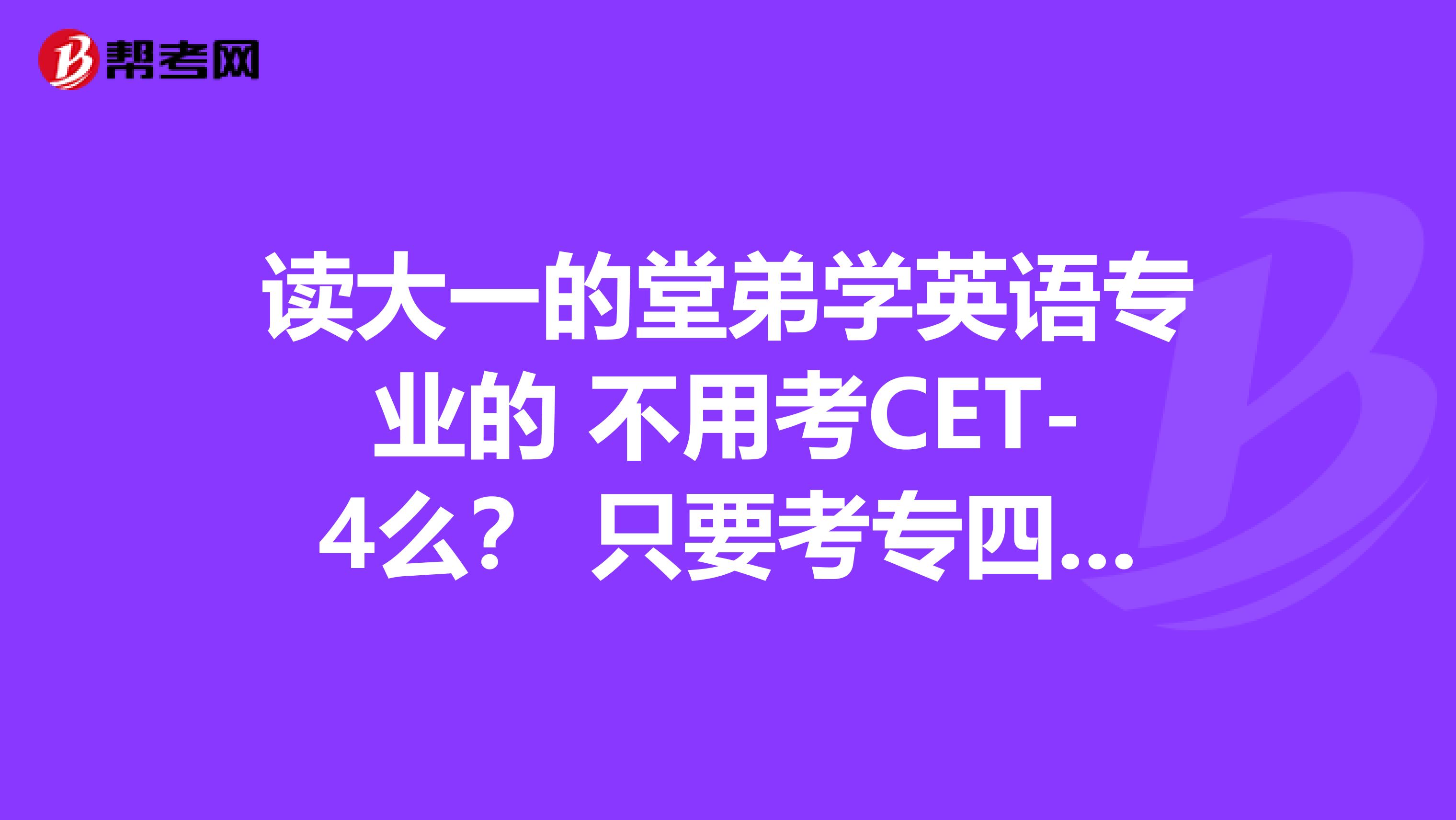 读大一的堂弟学英语专业的 不用考CET-4么？ 只要考专四专八么？