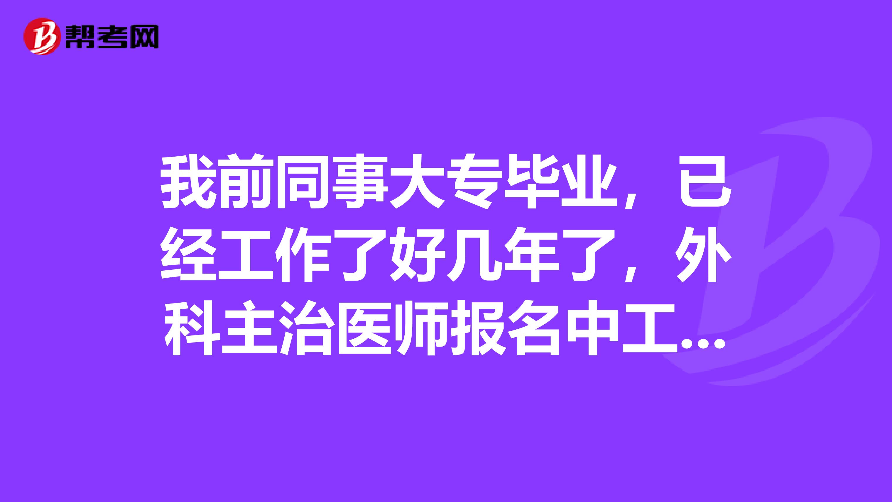 我前同事大专毕业，已经工作了好几年了，外科主治医师报名中工作年限需要几年来着？