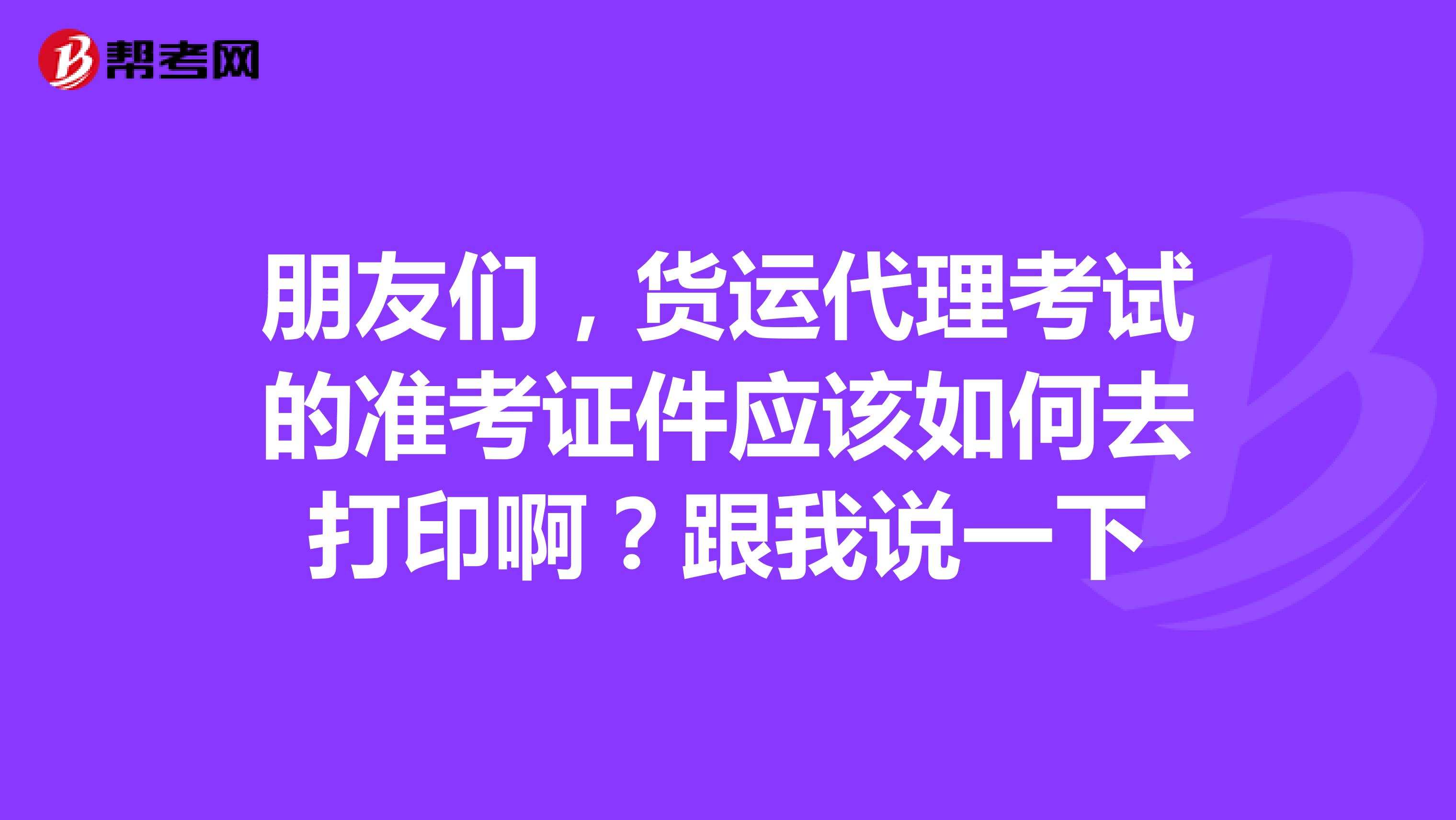 朋友们,货运代理考试的准考证件应该如何去打印啊?跟我说一下