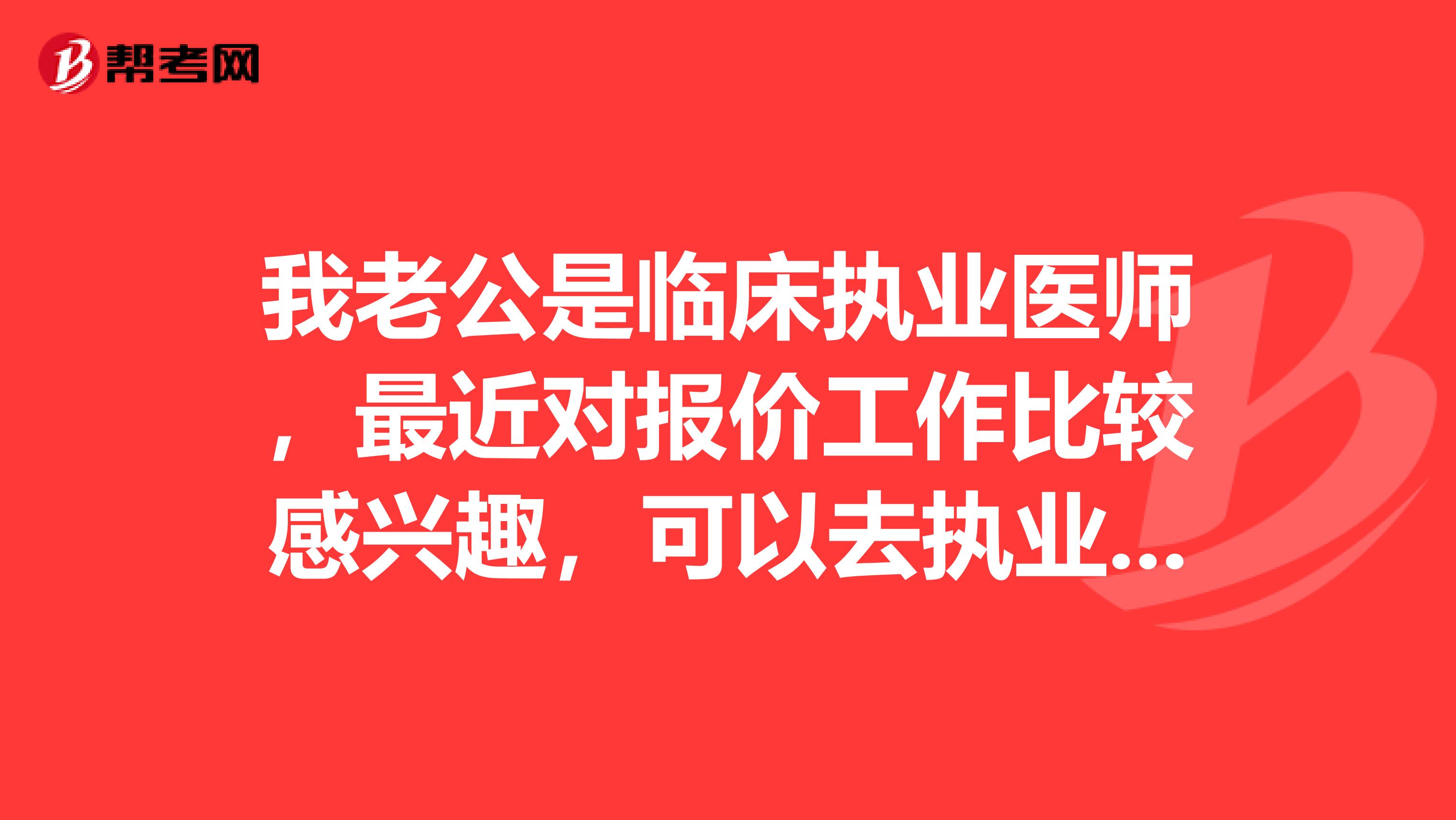 我老公是临床执业医师,最近对报价工作比较感兴趣,可以去执业吗?