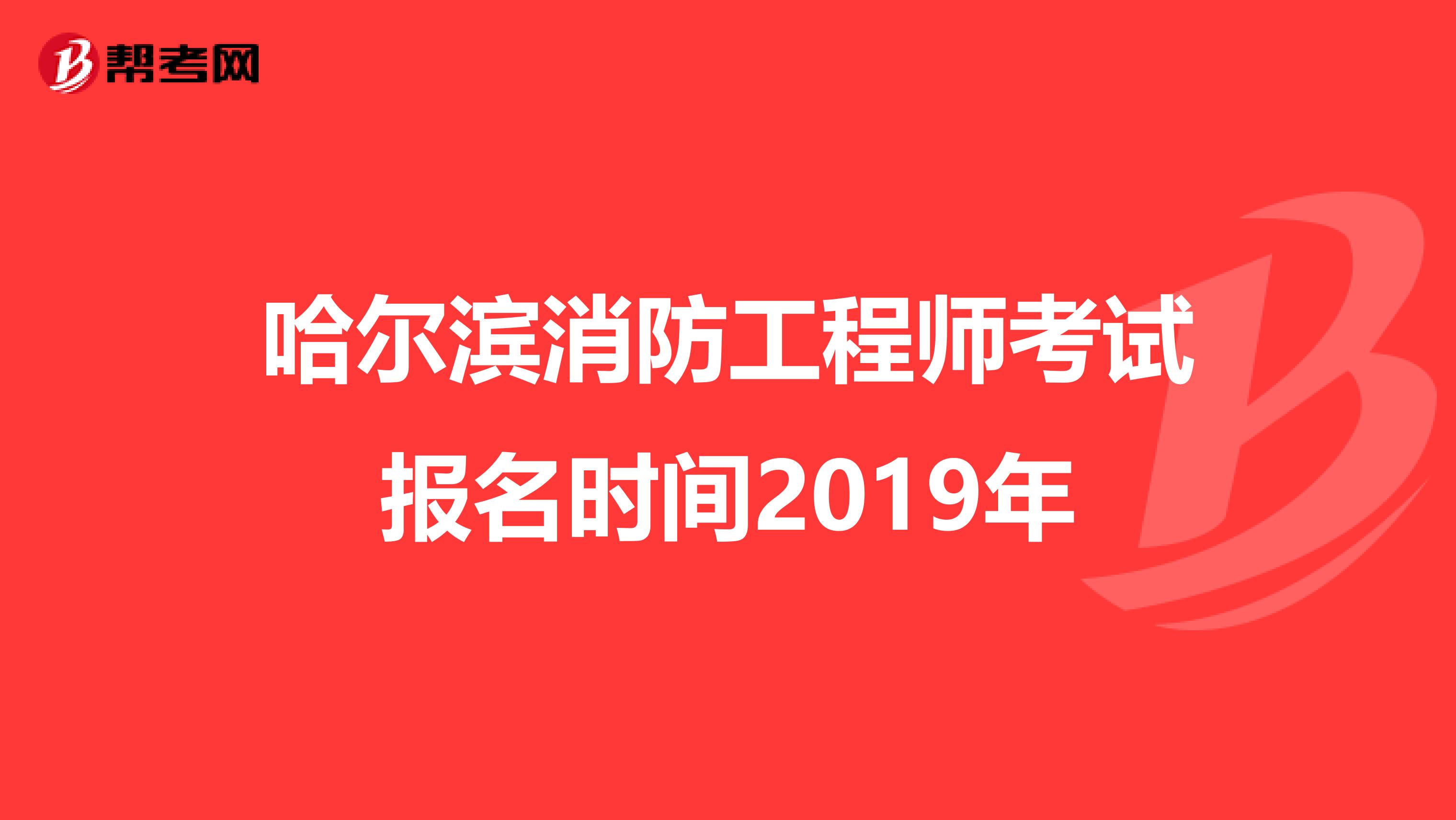 哈尔滨消防工程师考试报名时间2019年