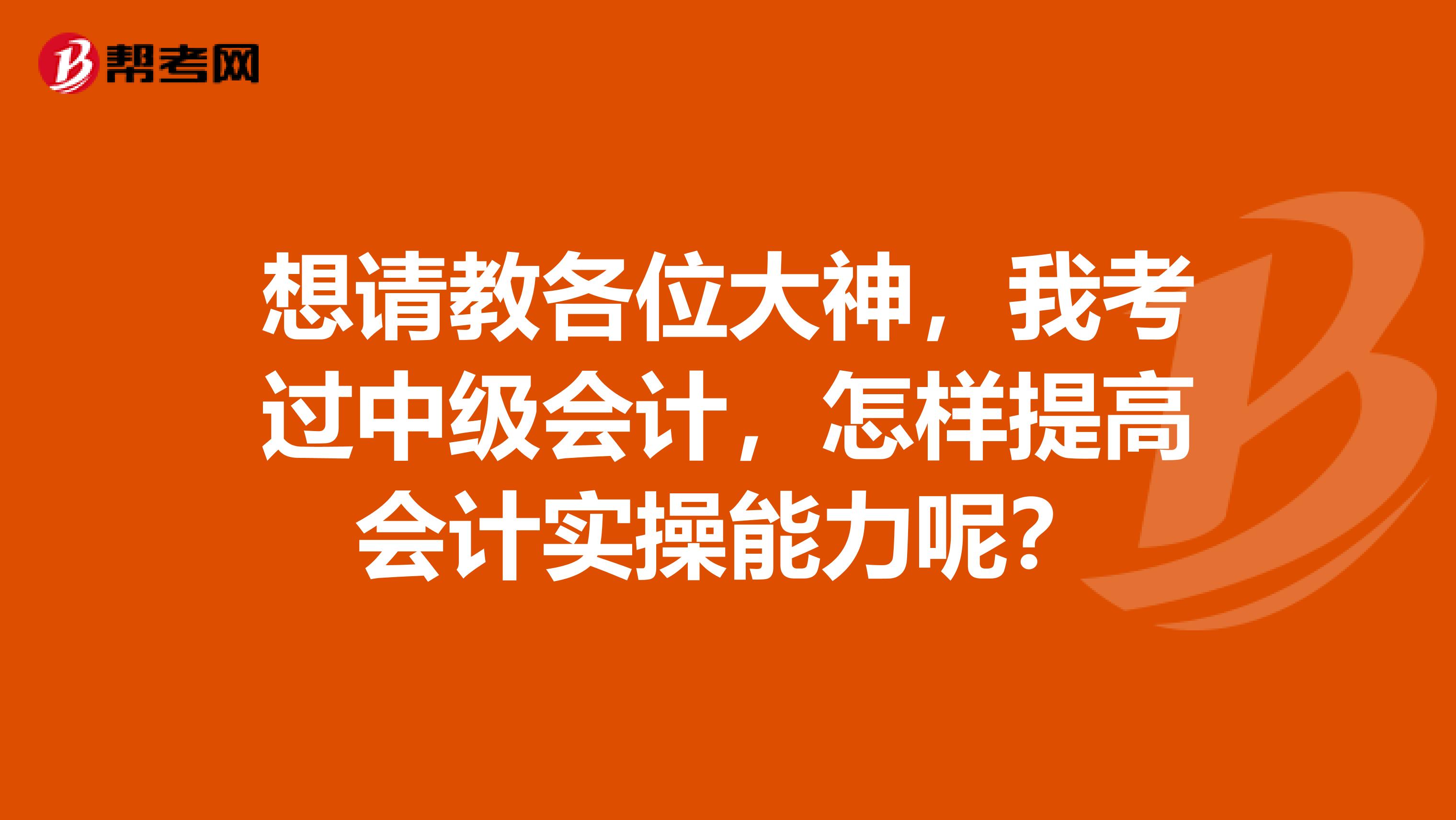 想请教各位大神，我考过中级会计，怎样提高会计实操能力呢？