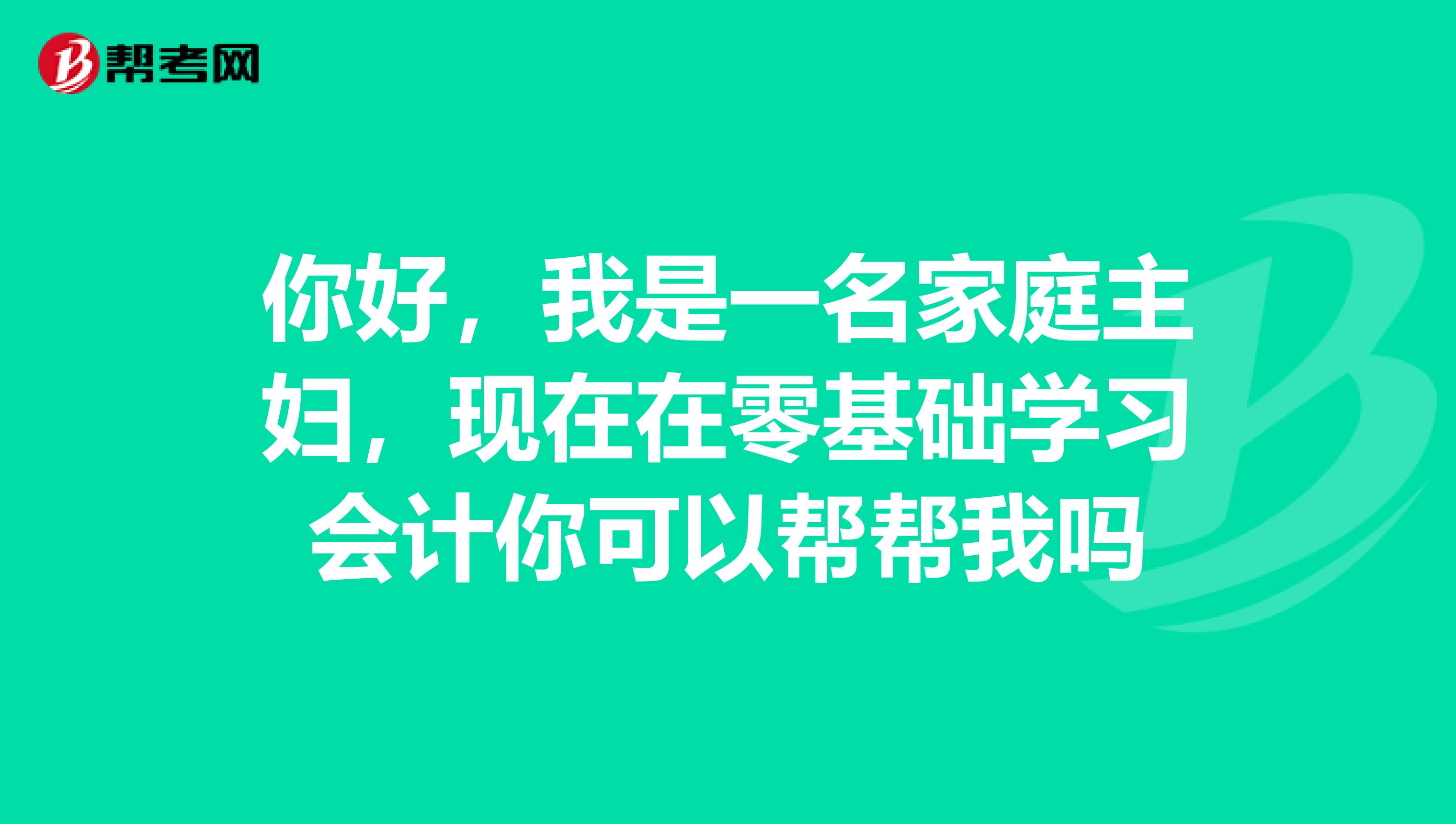 你好，我是一名家庭主婦，現(xiàn)在在零基礎(chǔ)學(xué)習(xí)會(huì)計(jì)你可以幫幫我嗎