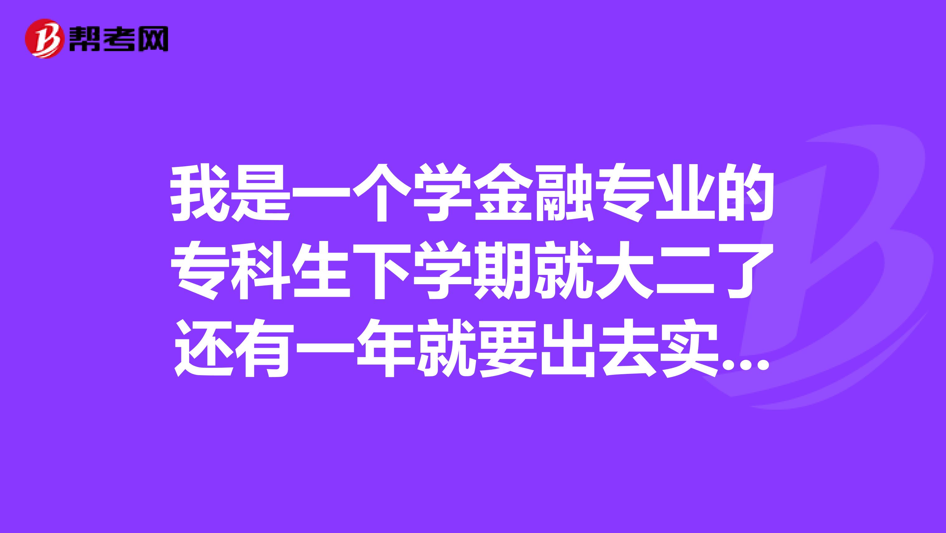 我是一个学金融专业的专科生下学期就大二了还有一年就要出去实习了我现在很迷茫不知道以后出去干嘛