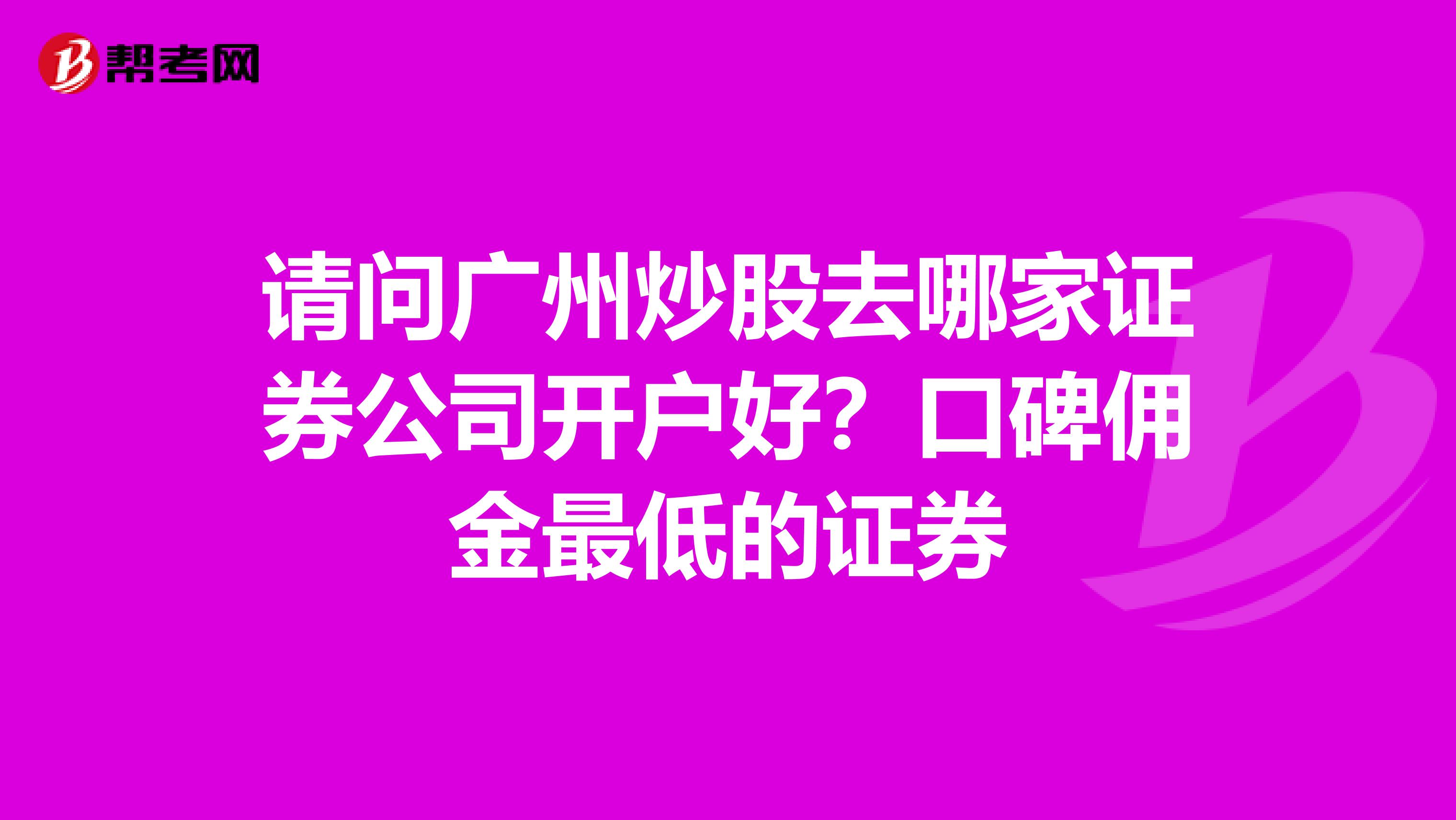 请问广州炒股去哪家证券公司开户好?口碑佣金最低的证券