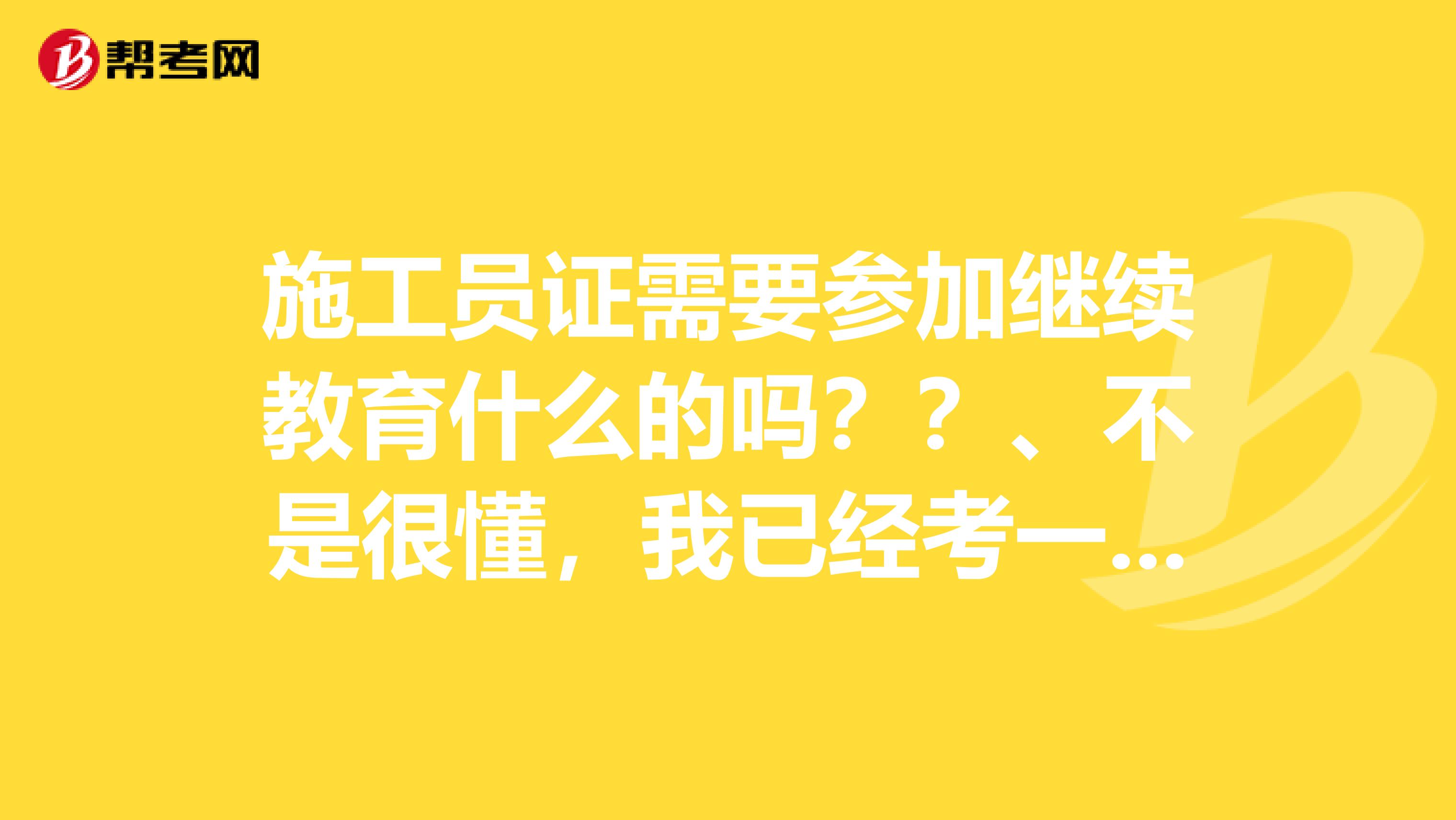 施工员证需要参加继续教育什么的吗？？、不是很懂，我已经考一年半了