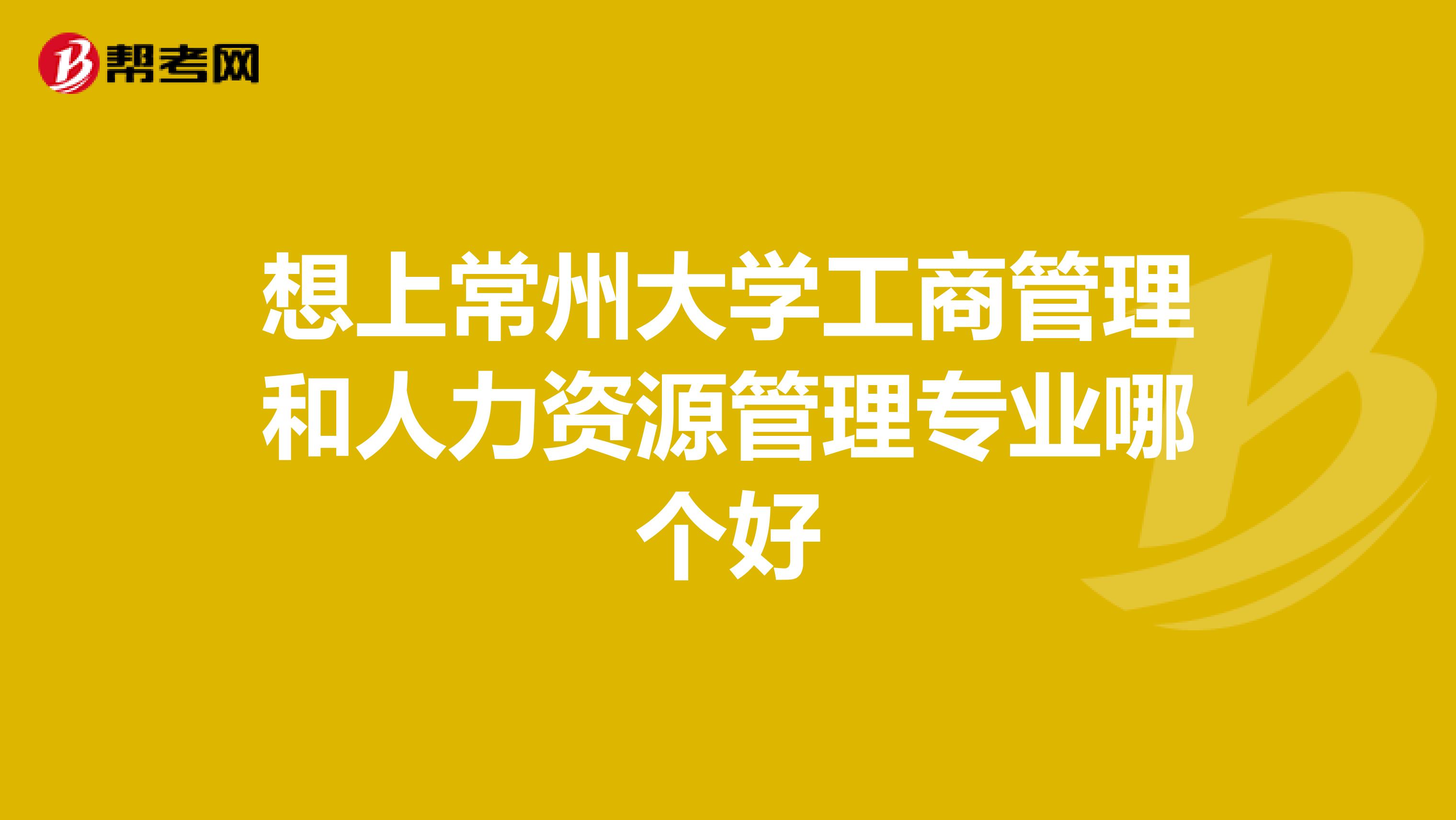 想上常州大学工商管理和人力资源管理专业哪个好