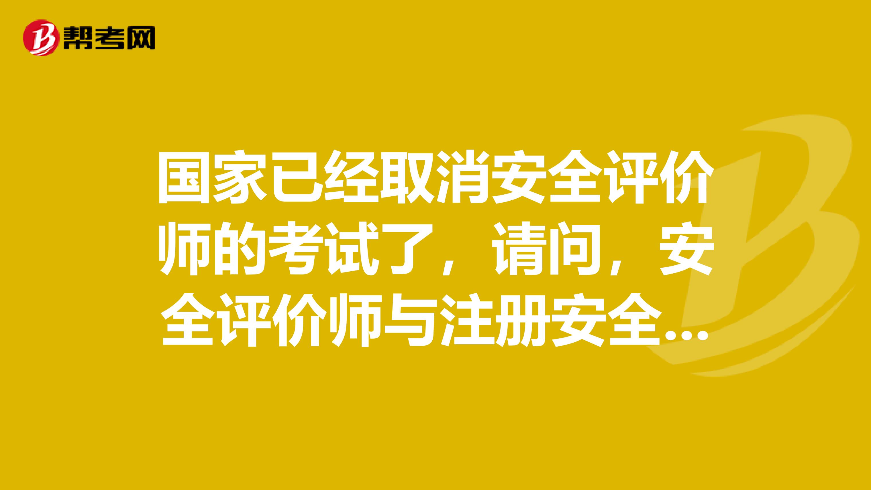 国家已经取消安全评价师的考试了，请问，安全评价师与注册安全工程师具体的归并政策社么时候出台啊
