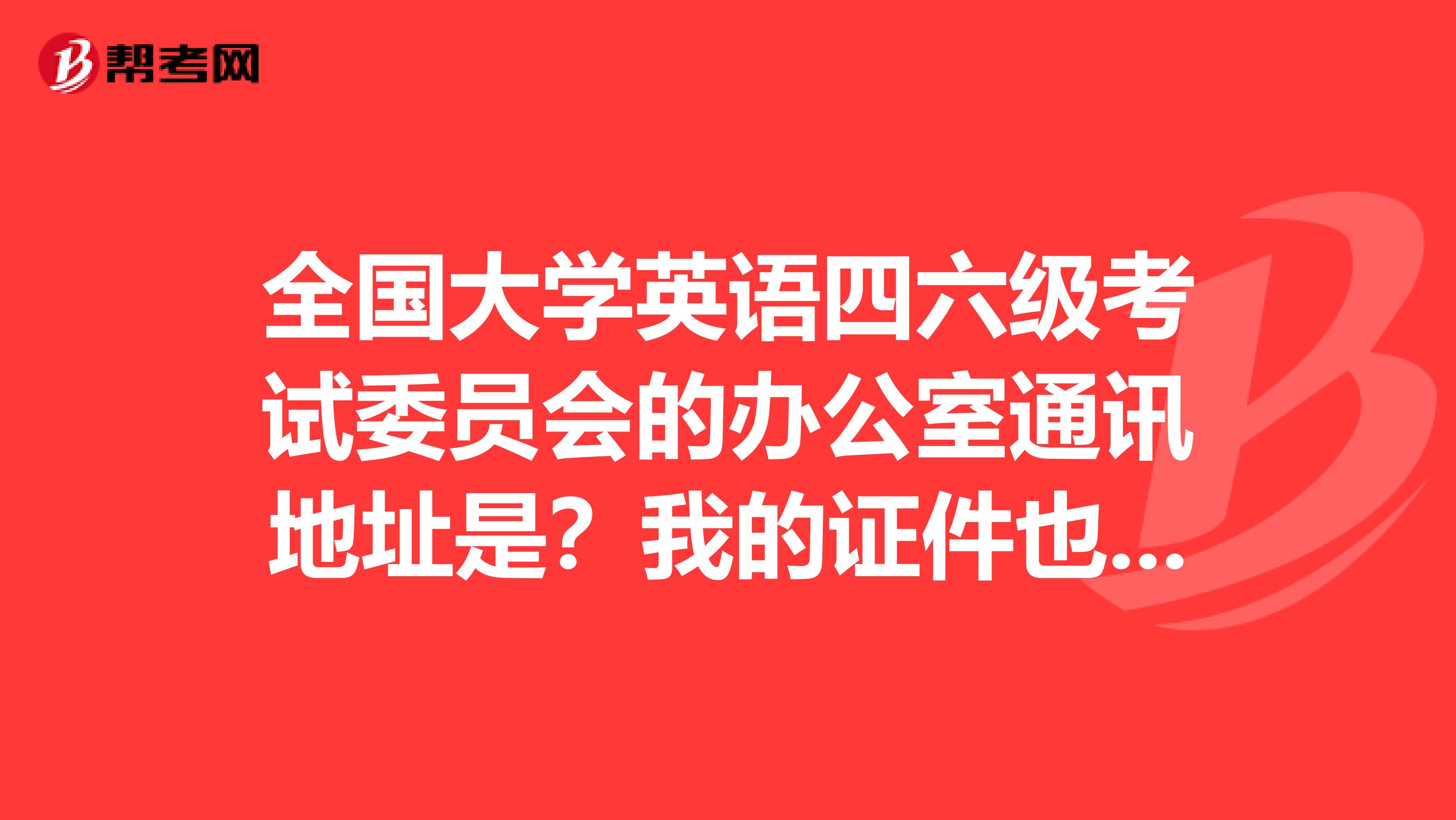 全国大学英语四六级考试委员会的办公室通讯地址是?我的证件也弄丢了,求助。。先谢了