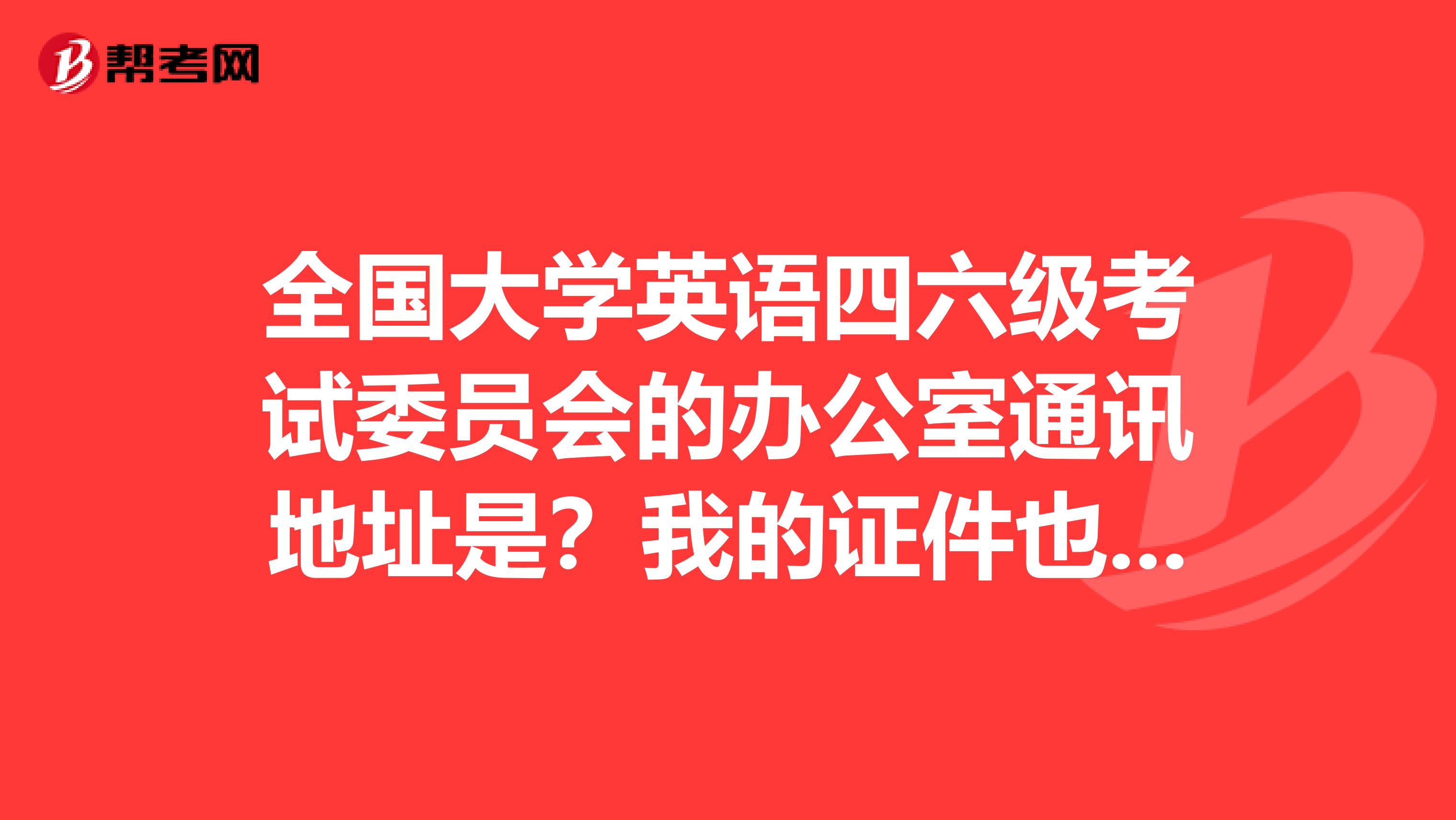 全国大学英语四六级考试委员会的办公室通讯地址是？我的证件也弄丢了，求助。。先谢了