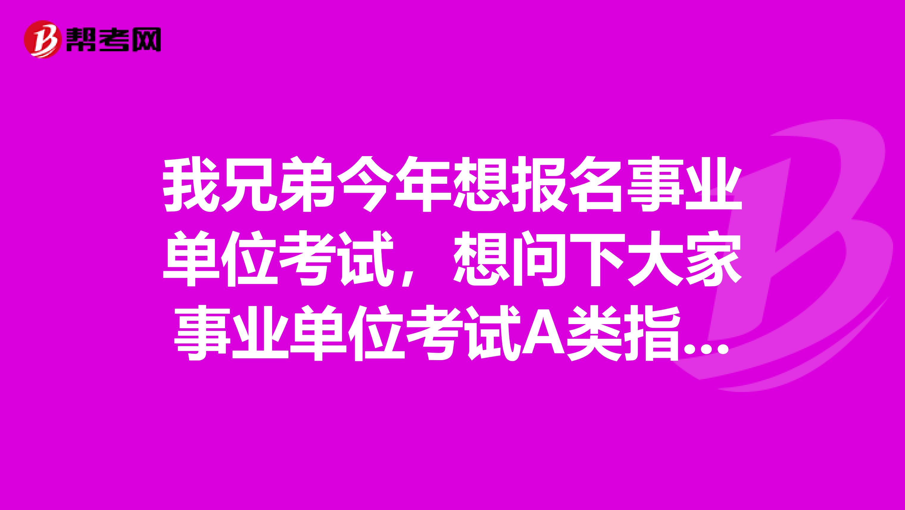 我兄弟今年想报名事业单位考试,想问下大家事业单位考试A类指的是什么?