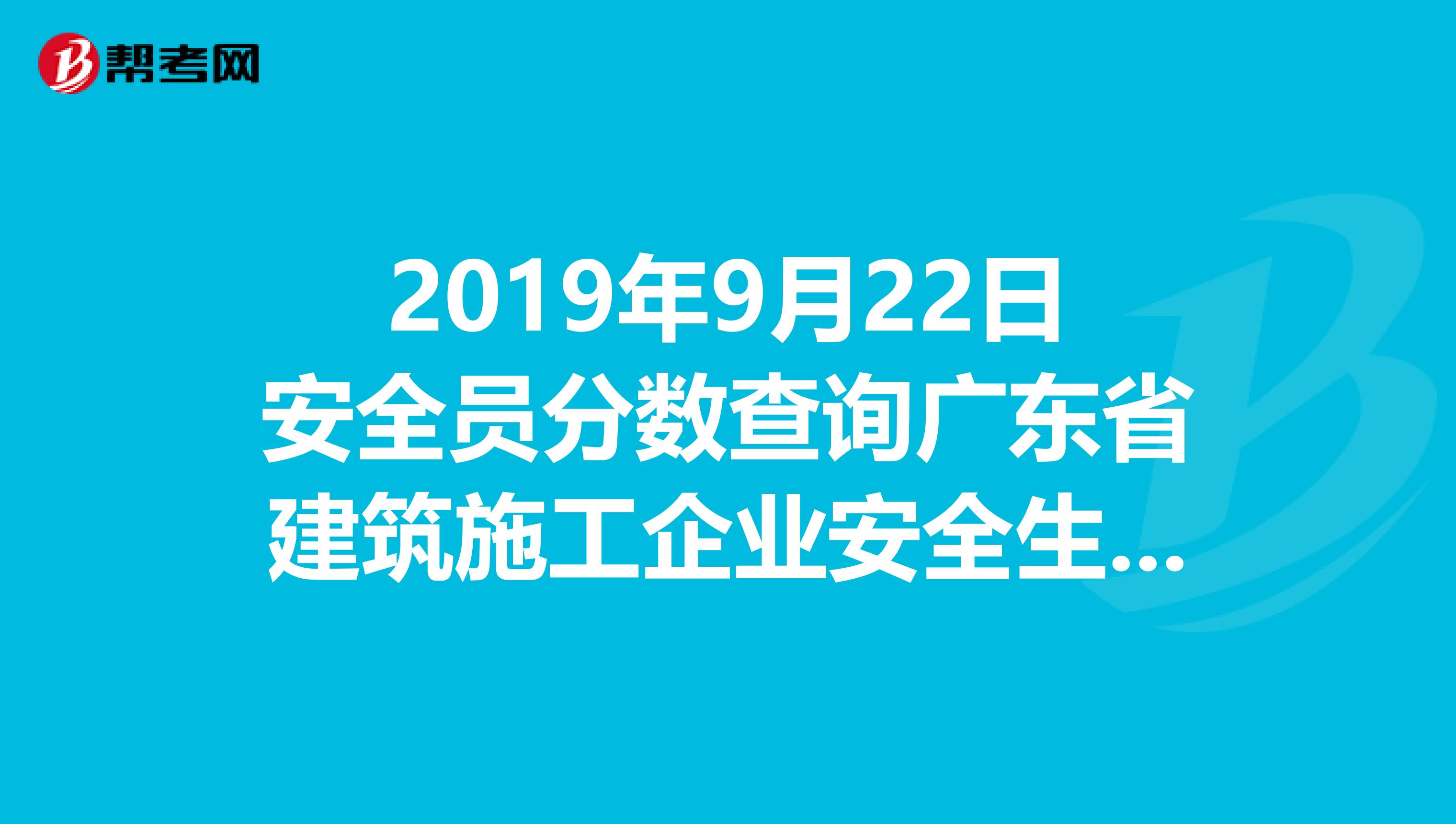 2019年9月22日安全员分数查询广东省建筑施工企业安全生产管理人员考试成绩