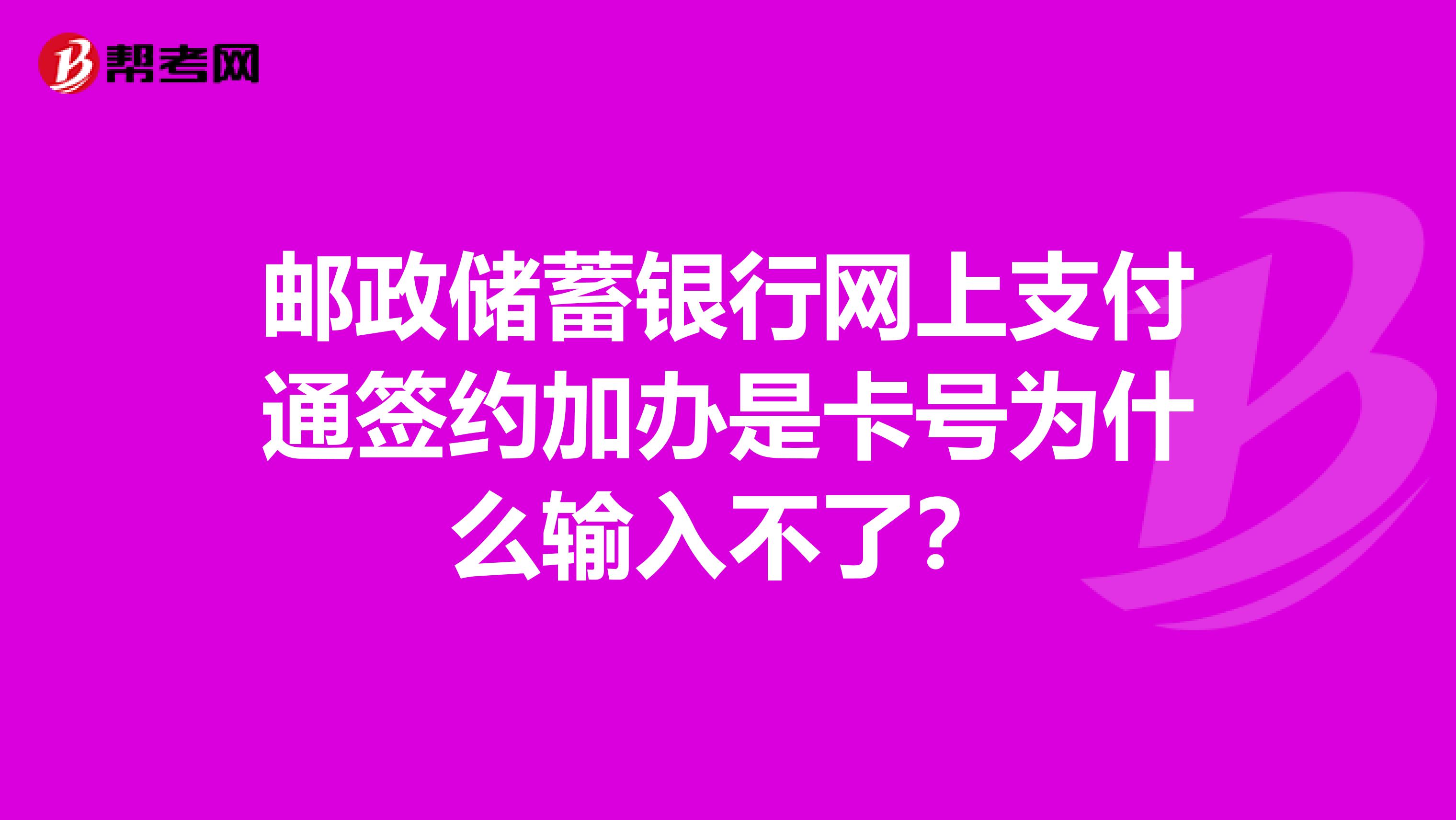 邮政储蓄银行网上支付通签约加办是卡号为什么输入不了？