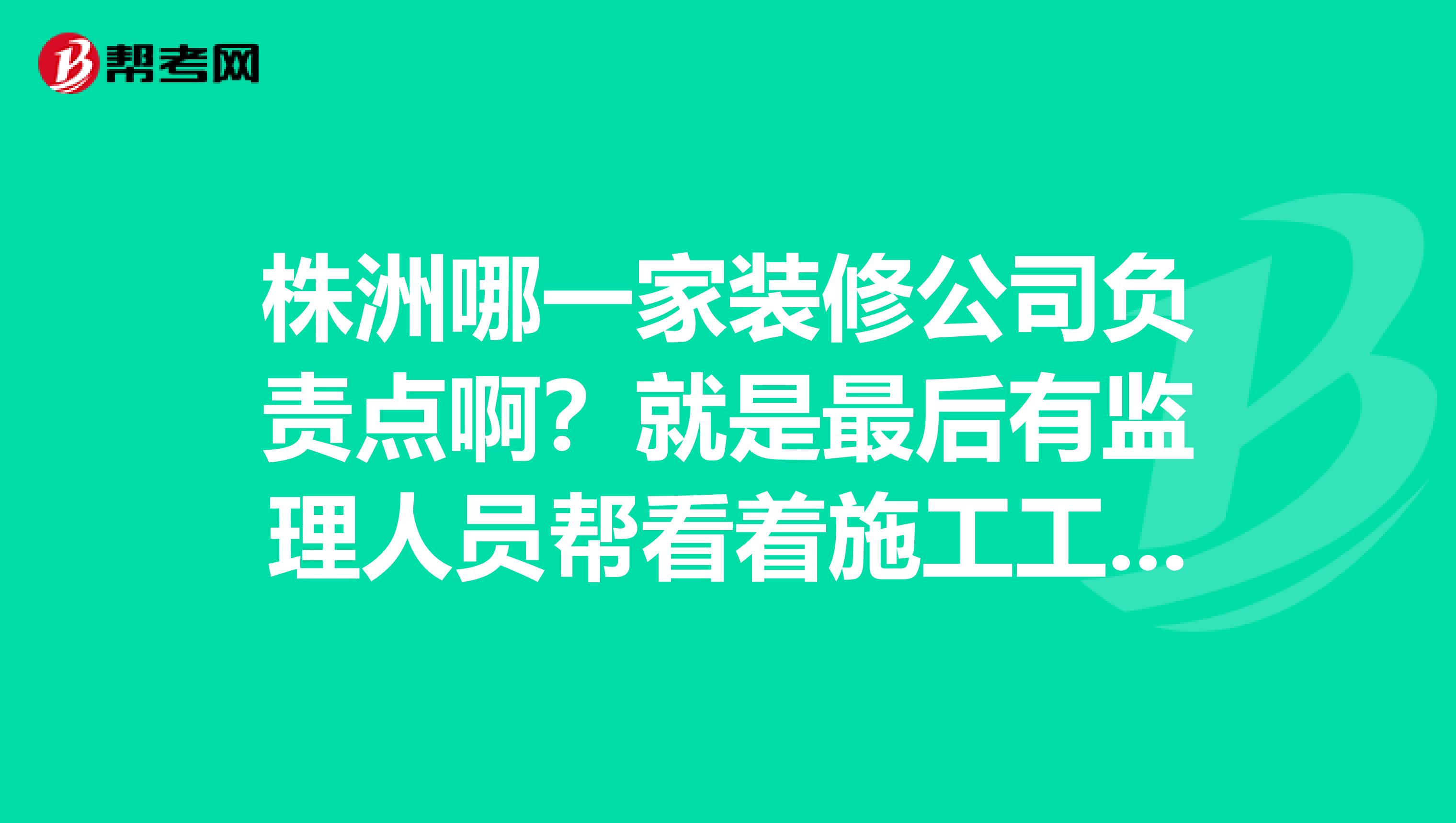 株洲哪一家裝修公司負(fù)責(zé)點(diǎn)啊？就是最后有監(jiān)理人員幫看著施工工人的？