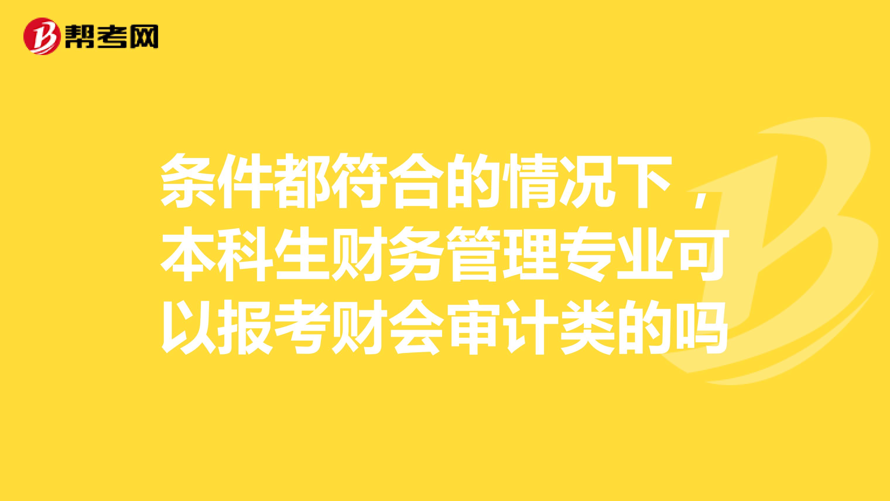 条件都符合的情况下，本科生财务管理专业可以报考财会审计类的吗
