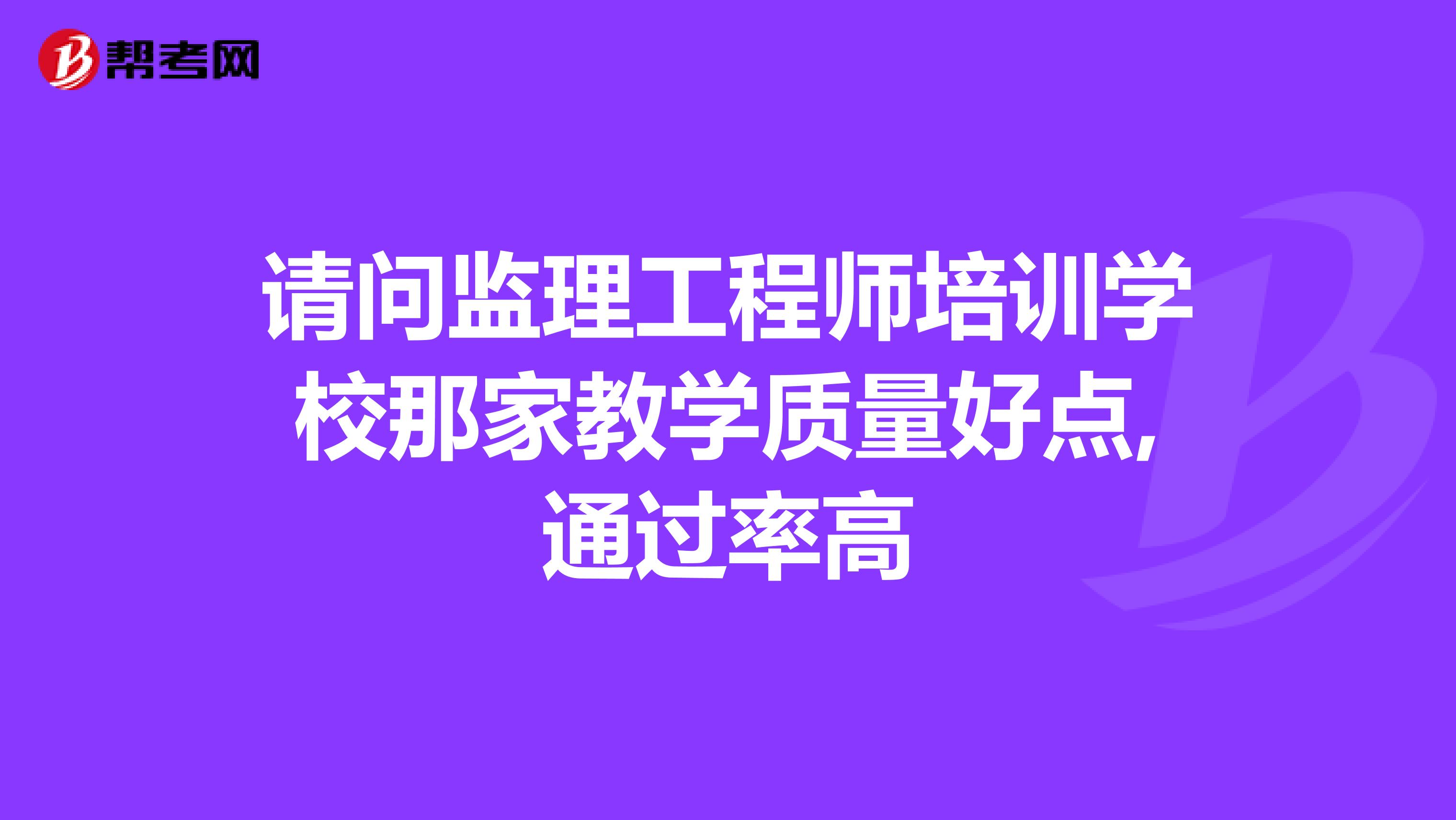 请问监理工程师培训学校那家教学质量好点,通过率高
