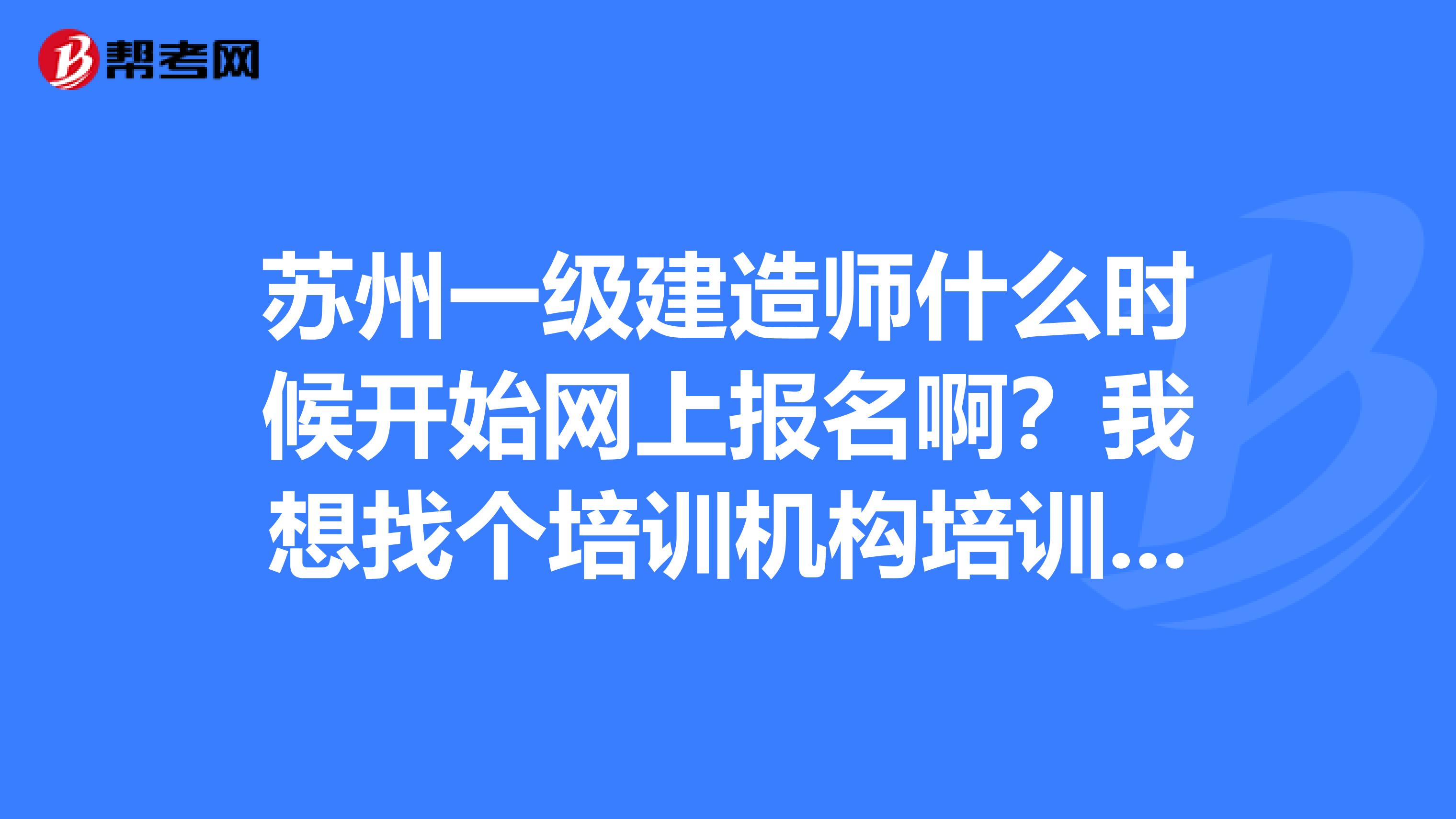 苏州一级建造师什么时候开始网上报名啊?我想找个培训机构培训,苏州金起点教育怎么样?