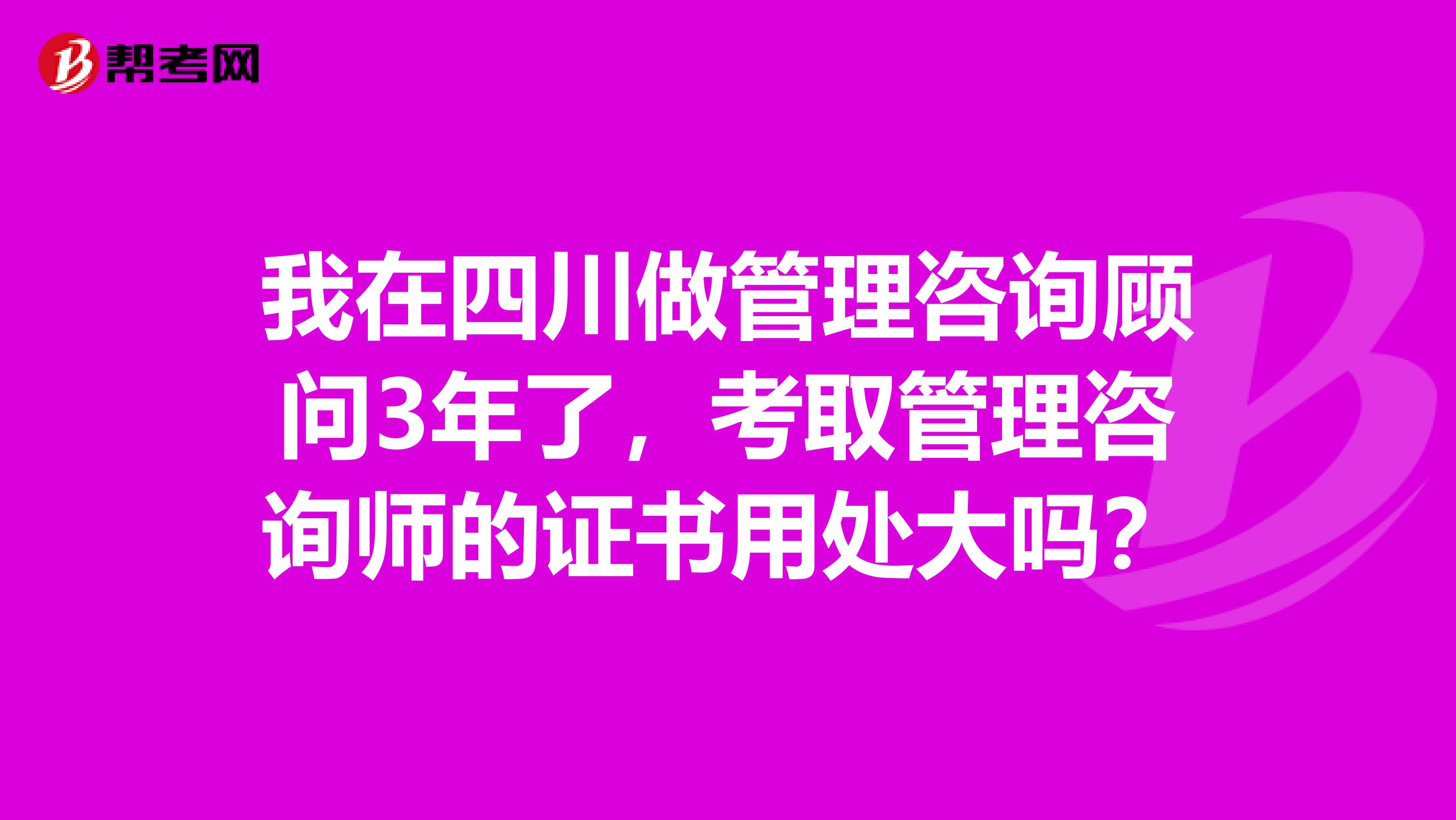 我在四川做管理咨詢顧問3年了，考取管理咨詢師的證書用處大嗎？