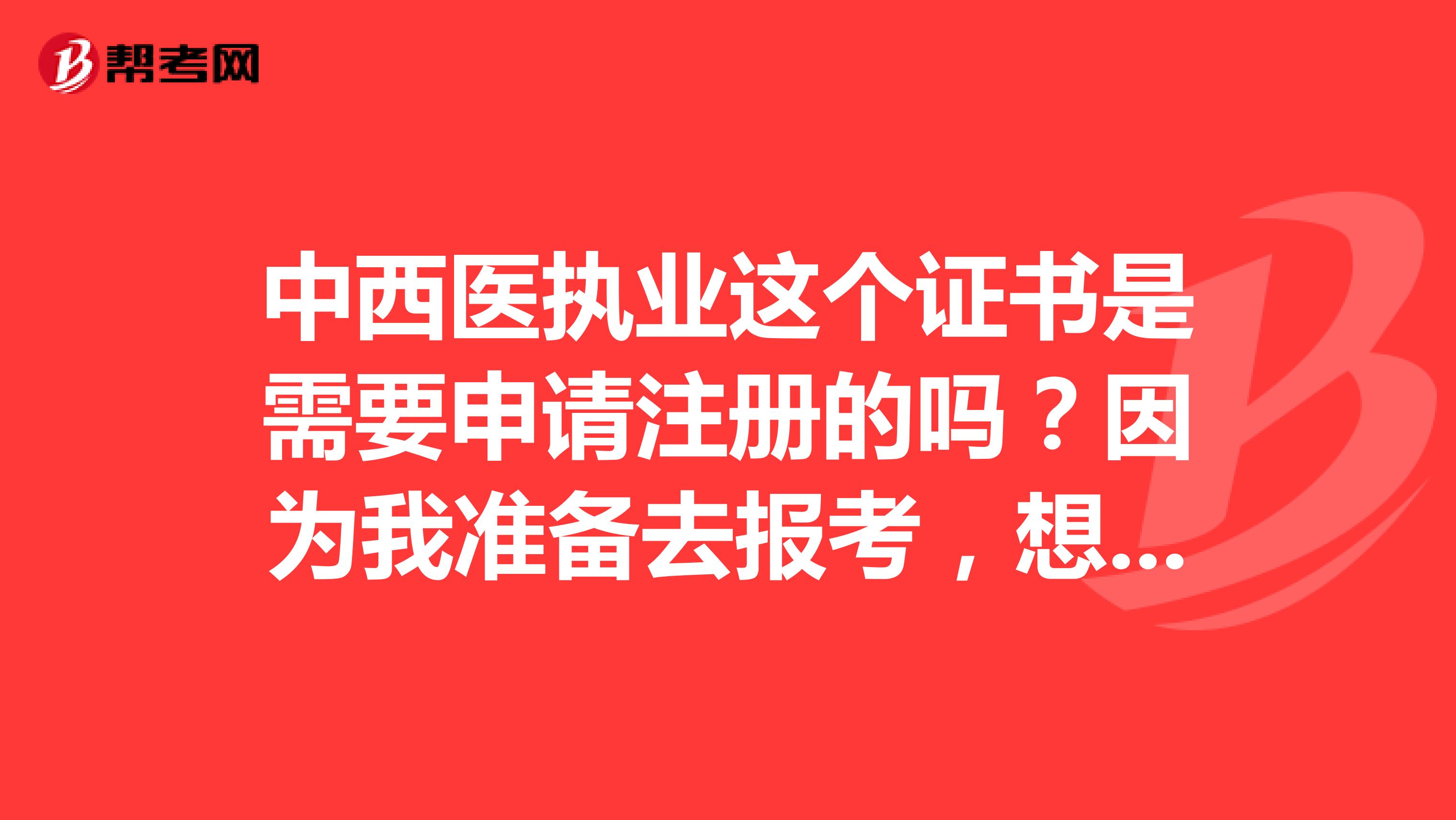中西醫執業這個證書是需要申請注冊的嗎？因為我準備去報考，想先了解一下各方面的情況 感謝
