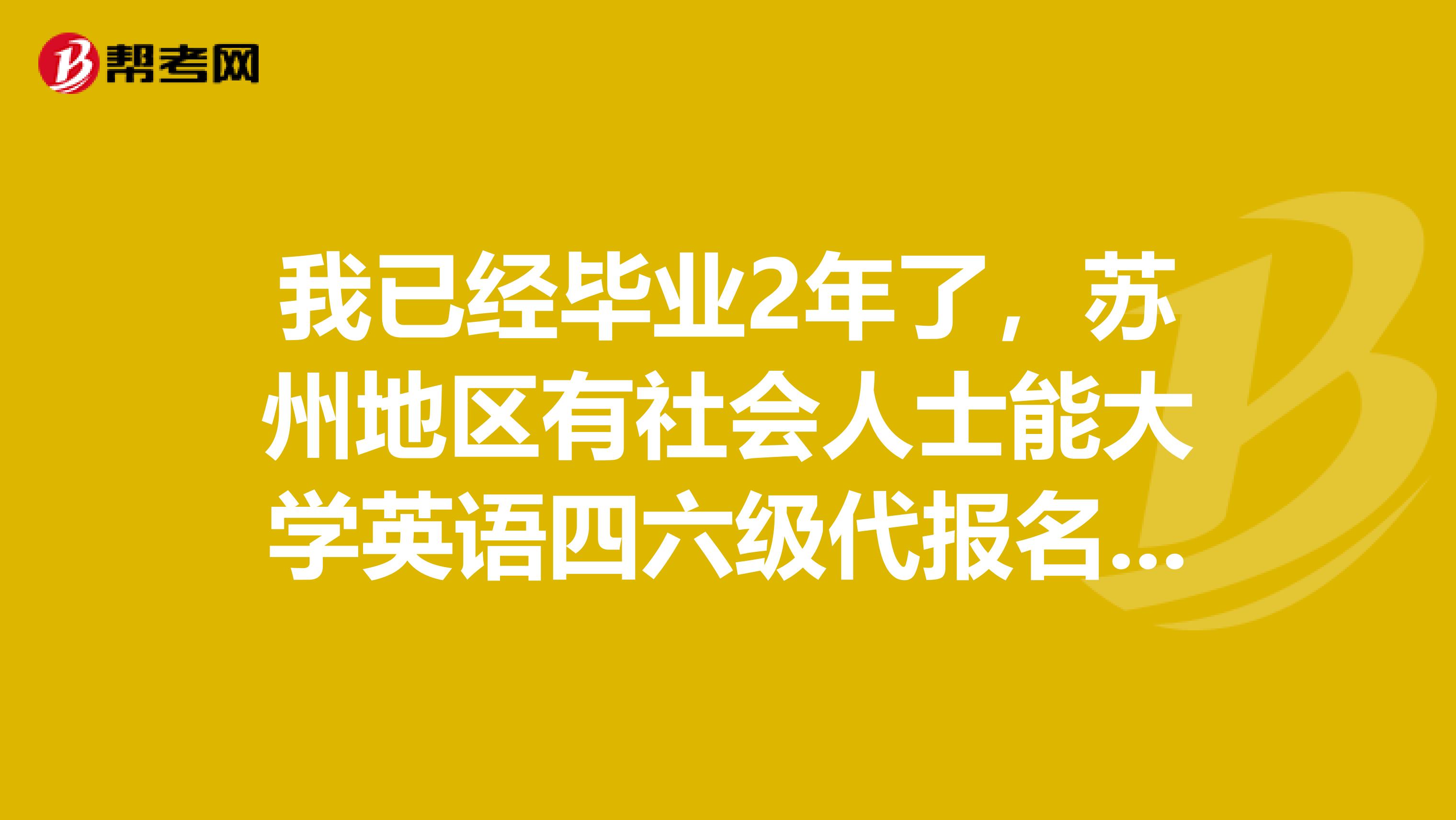我已经毕业2年了,苏州地区有社会人士能大学英语四六级代报名的地方或机构没
