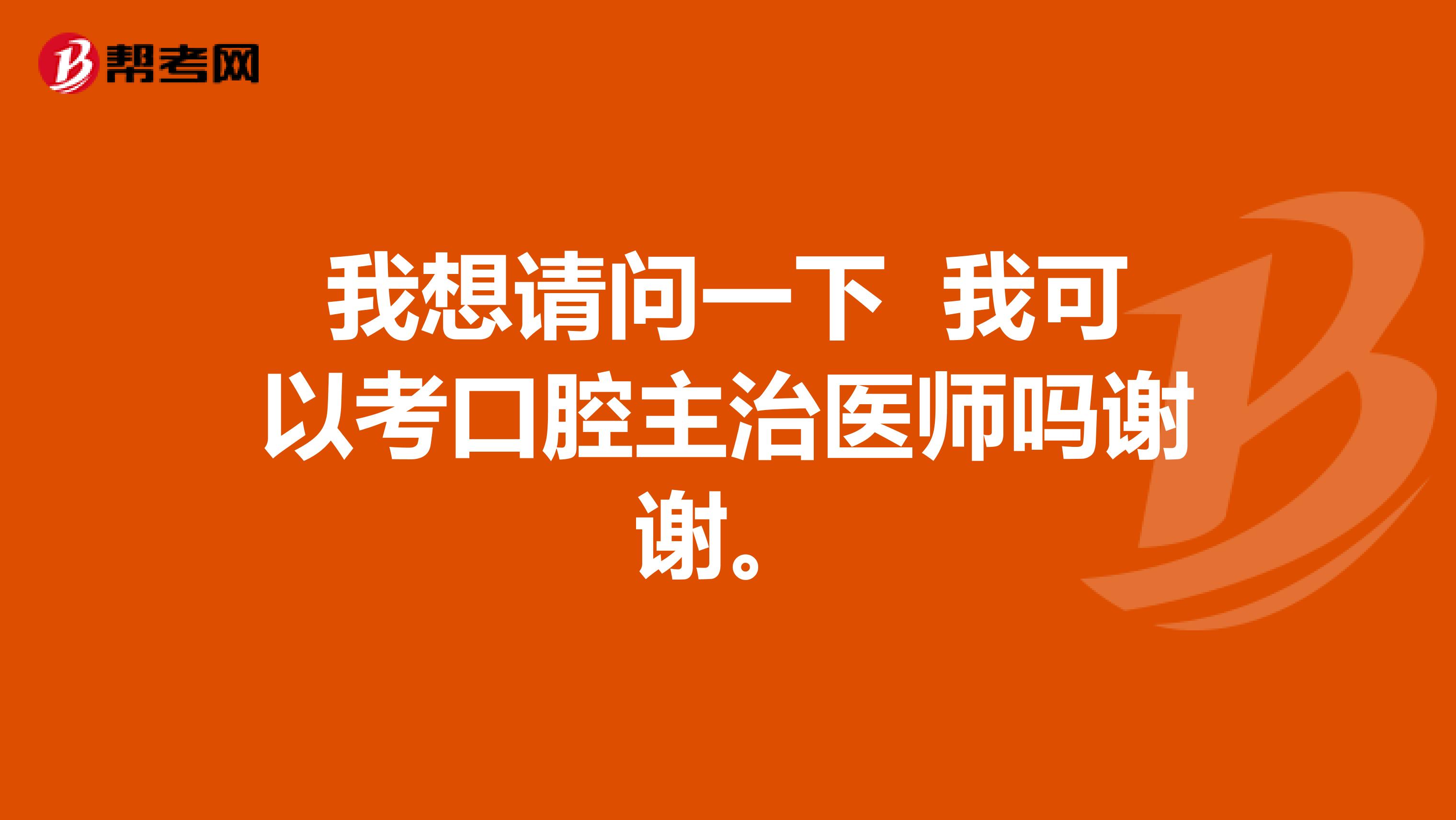 我想请问一下 我可以考口腔主治医师吗谢谢。