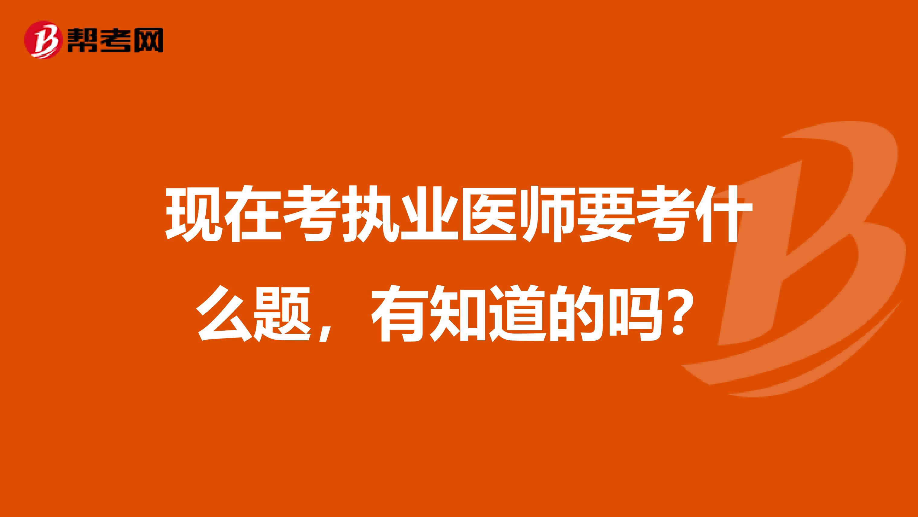 现在考执业医师要考什么题,有知道的吗?