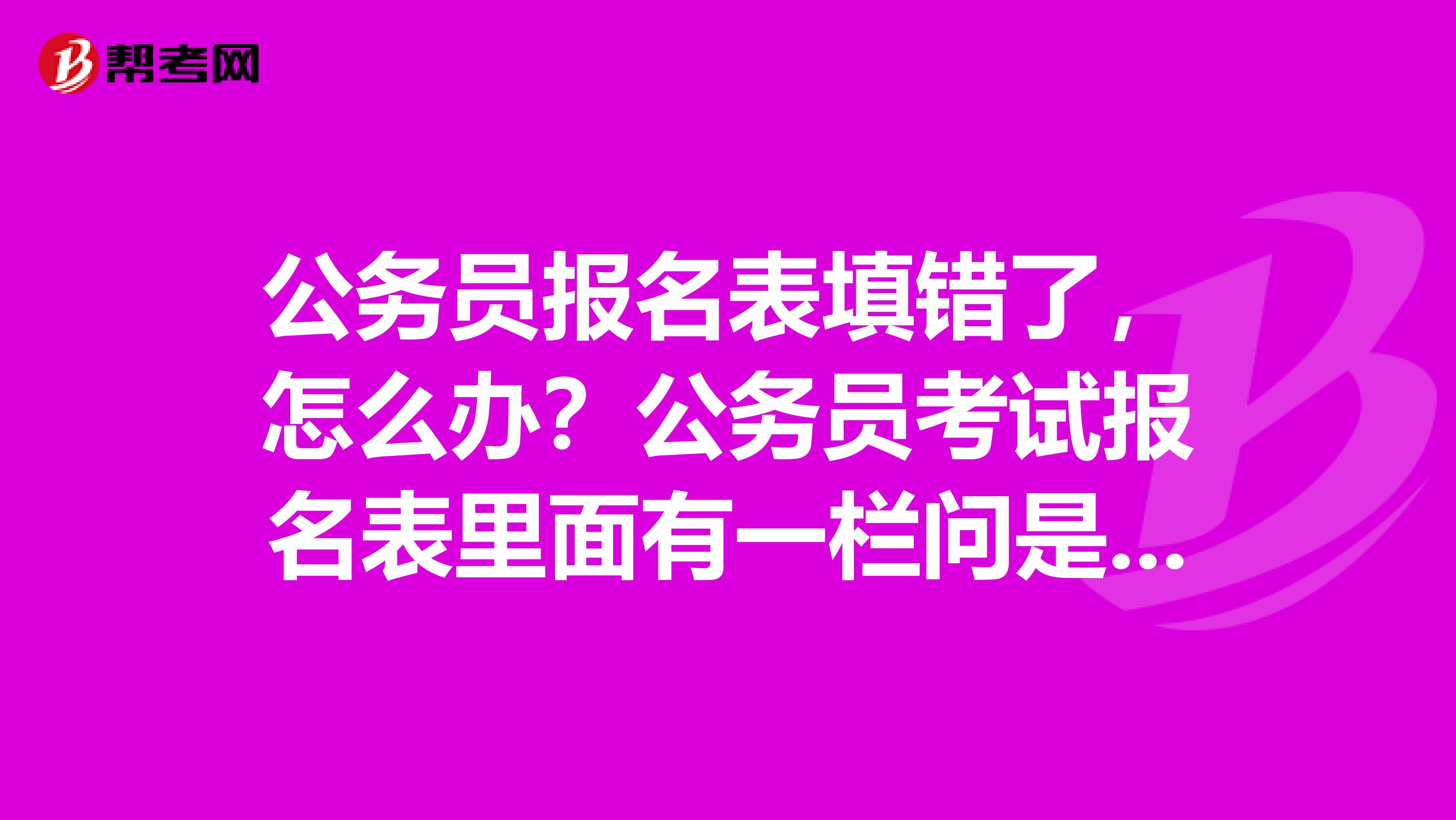 公务员报名表填错了,怎么办?公务员考试报名表里面有一栏问是否基层服务人员,我不是基层服务人员,但填成了“是”,审核已通过,我报考的职位什么都不限的,如果笔试通过,会不会影响下一步的面试政审?