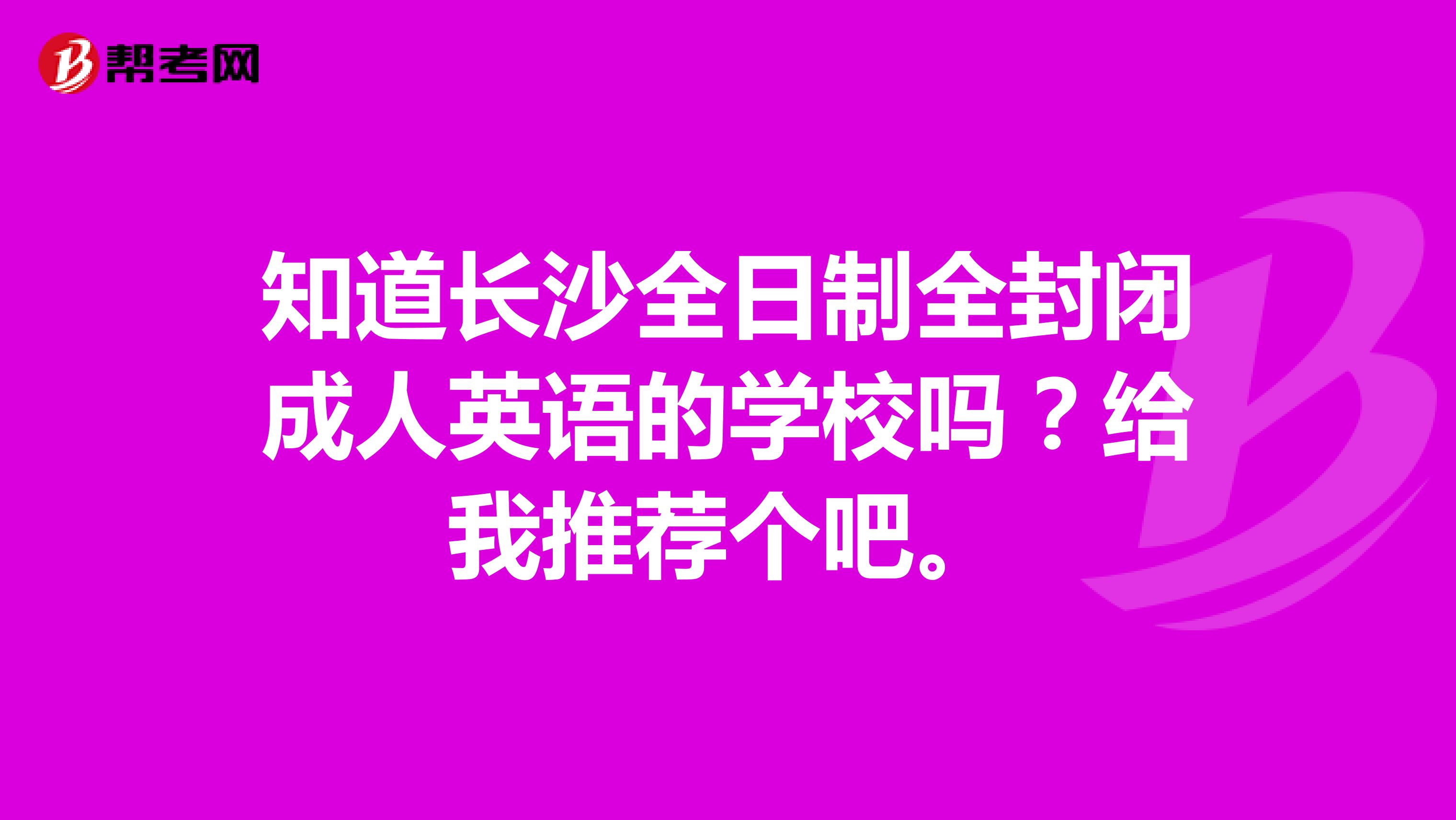 知道长沙全日制全封闭成人英语的学校吗?给我推荐个吧。
