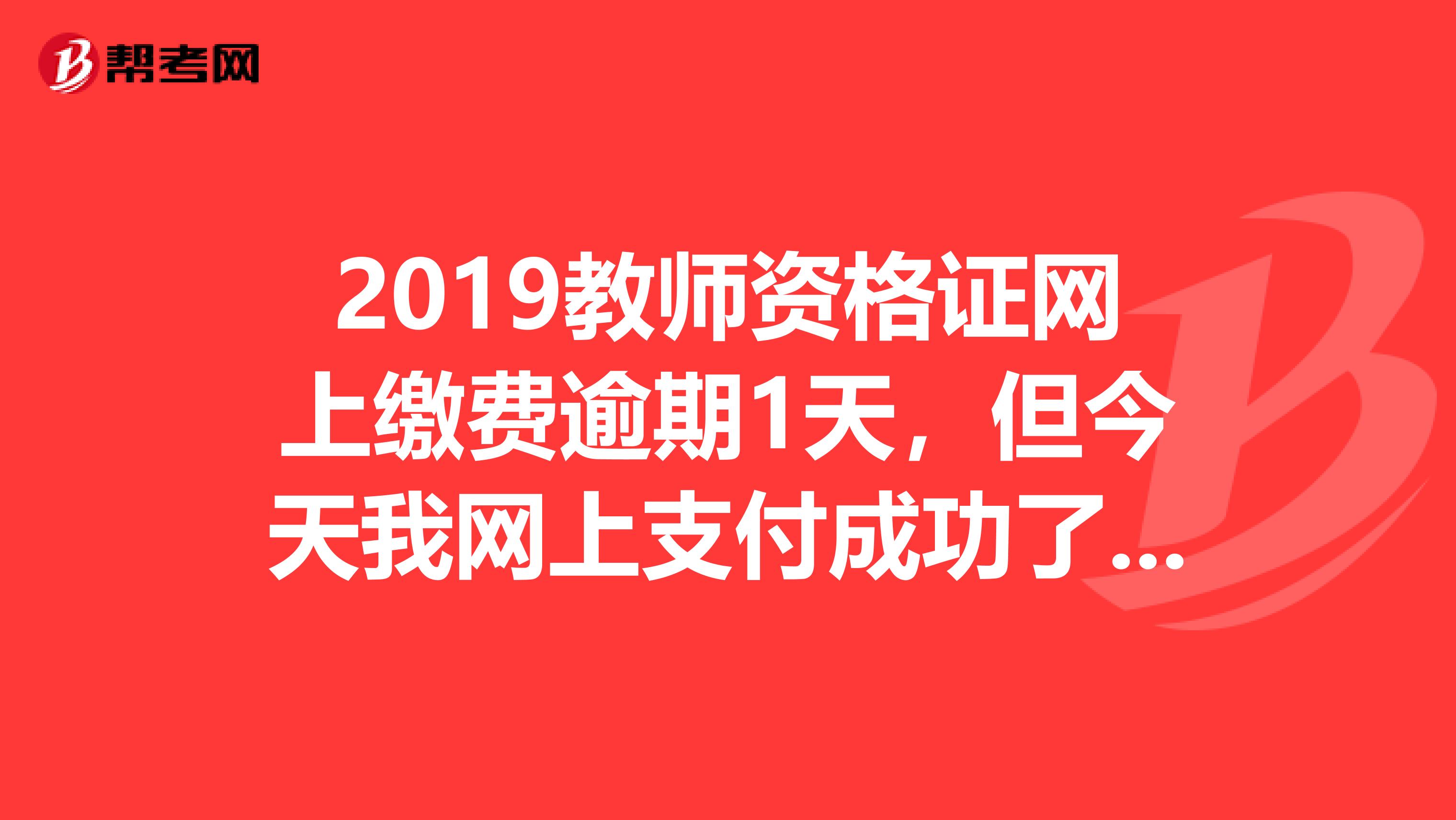 2019教师资格证网上缴费逾期1天,但今天我网上支付成功了,算成功报名吗?考试院会录入我的报名信息吗?
