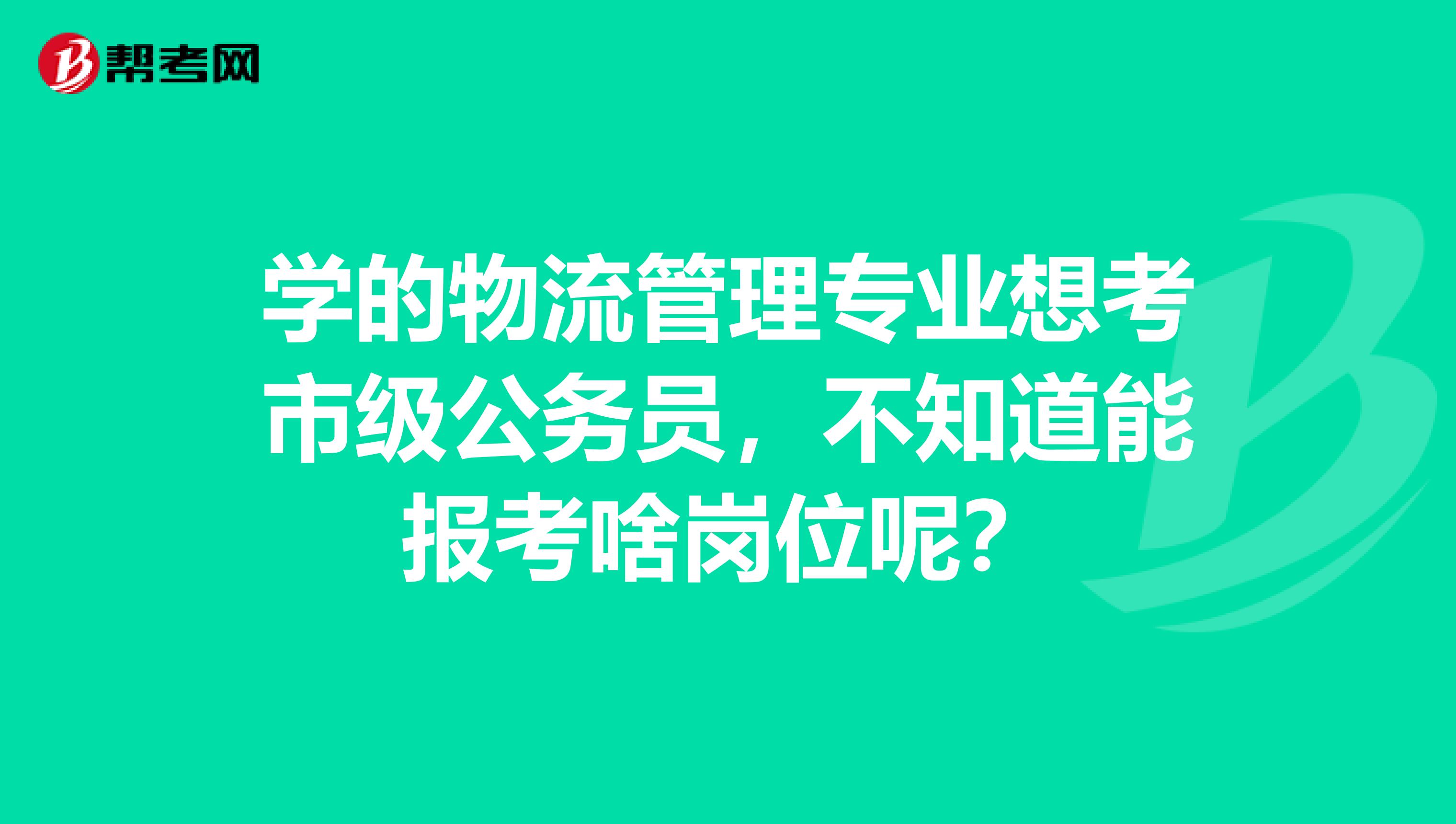 学的物流管理专业想考市级公务员,不知道能报考啥岗位呢?