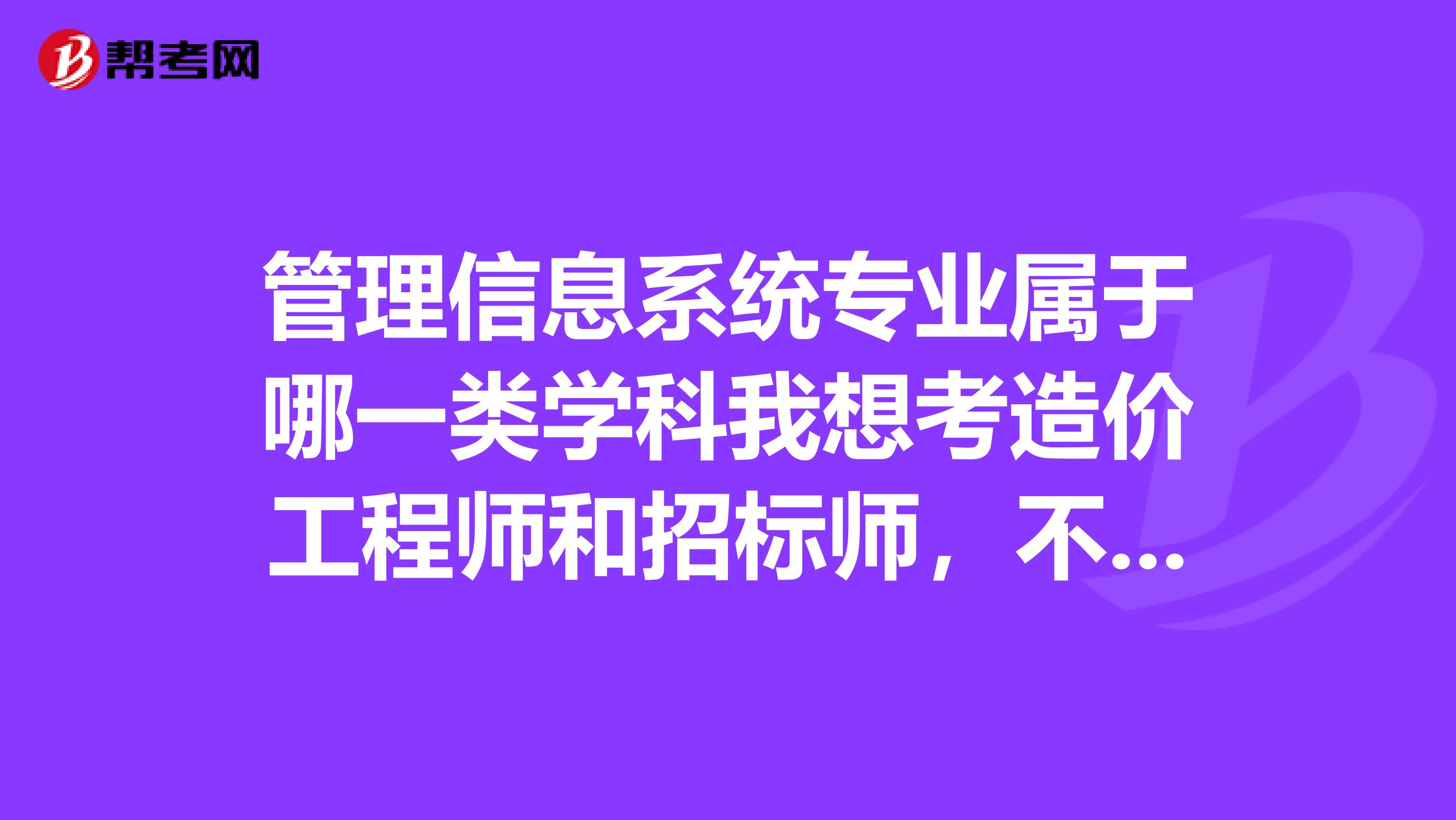 管理信息系统专业属于哪一类学科我想考造价工程师和招标师，不知道专业服不符合要求