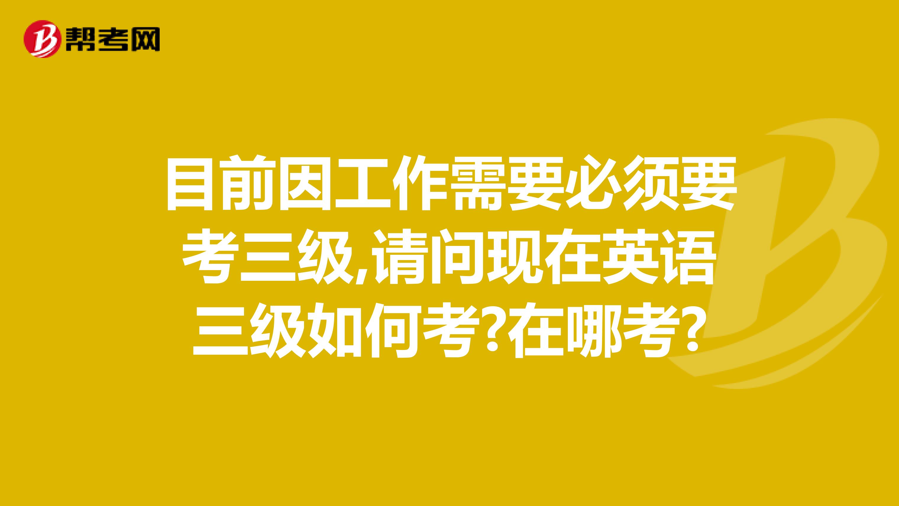 目前因工作需要必须要考三级,请问现在英语三级如何考?在哪考?