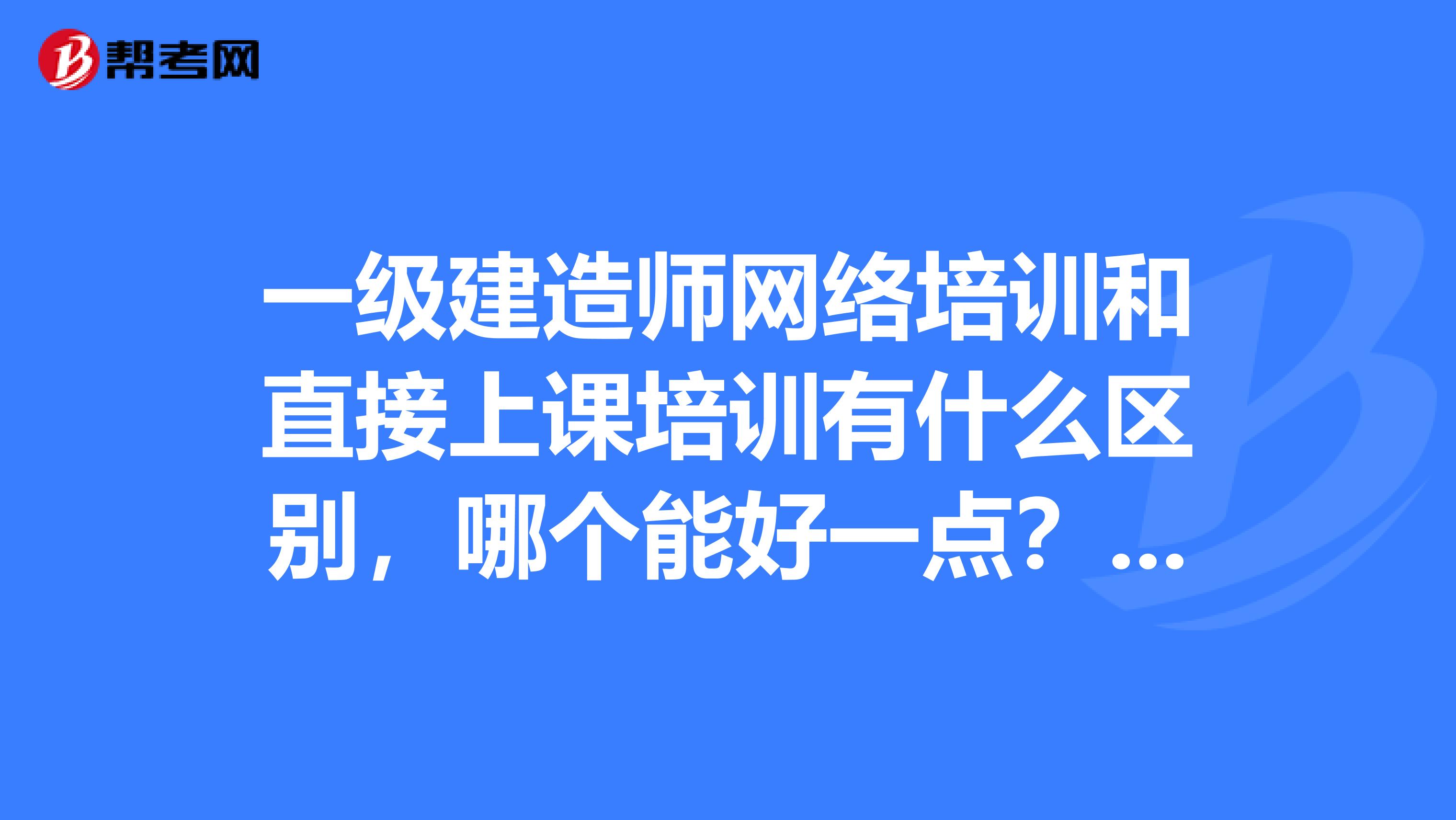 一级建造师网络培训和直接上课培训有什么区别,哪个能好一点???