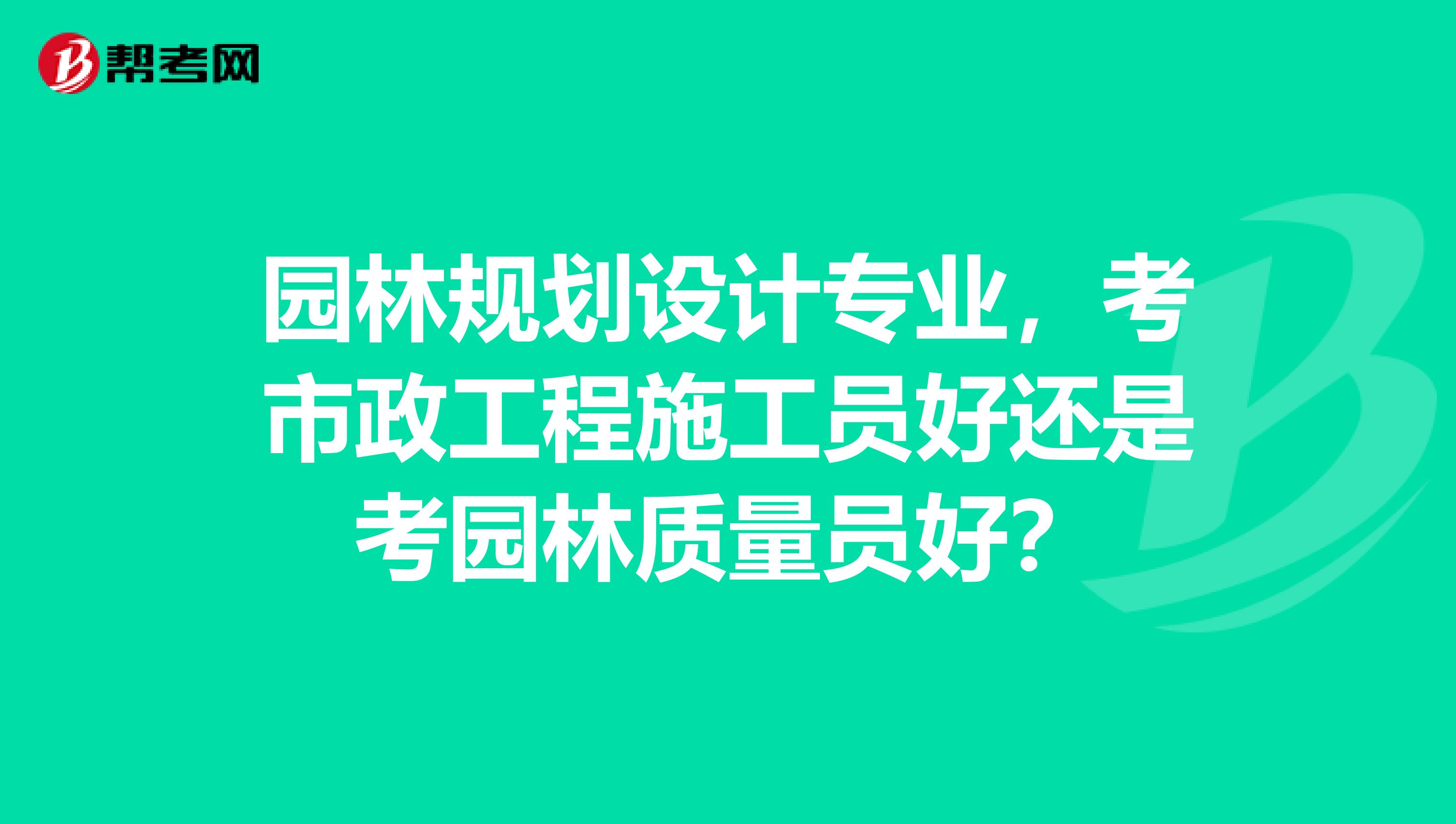 园林规划设计专业,考市政工程施工员好还是考园林质量员好?
