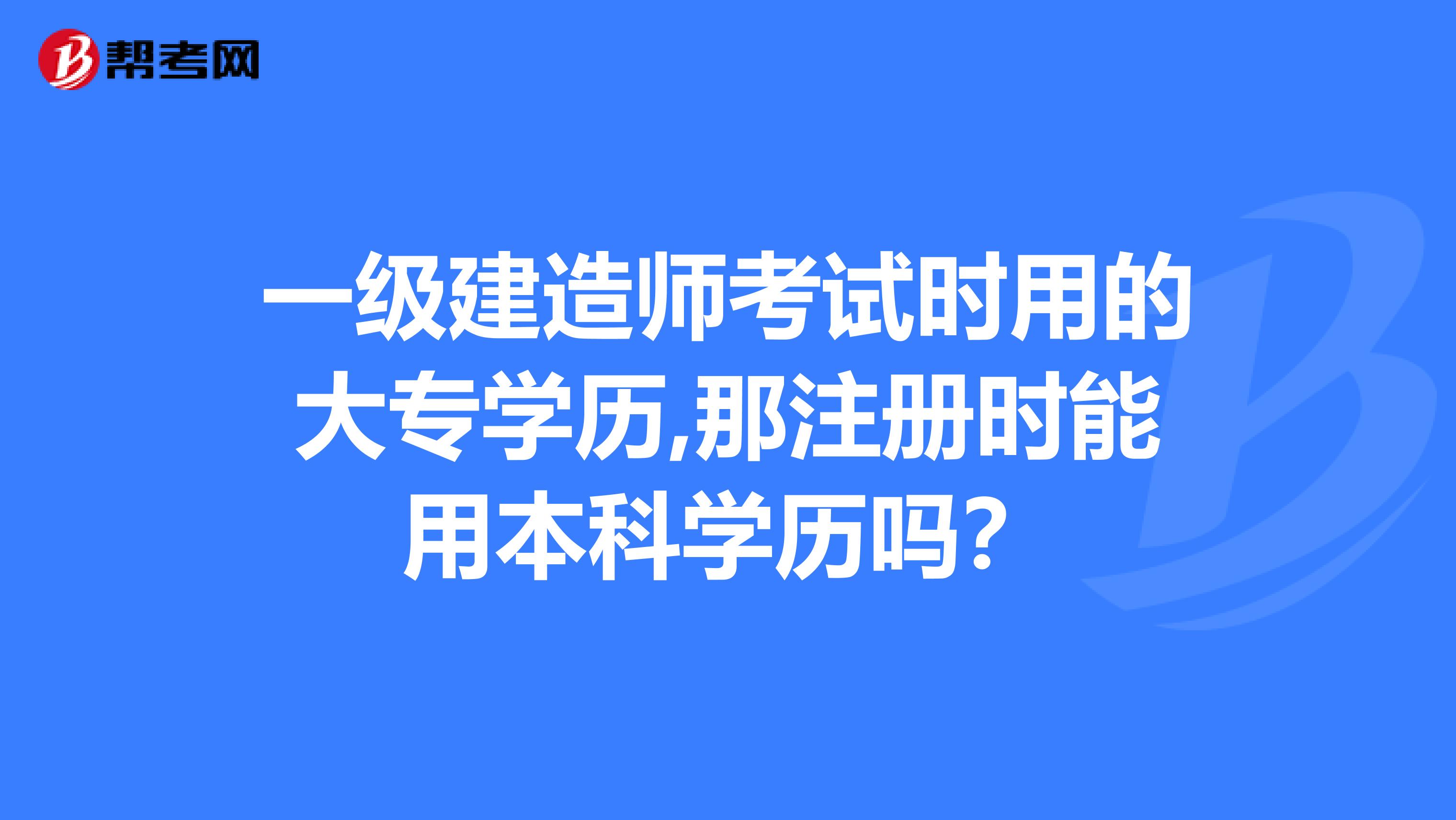 一级建造师考试时用的大专学历,那注册时能用本科学历吗？