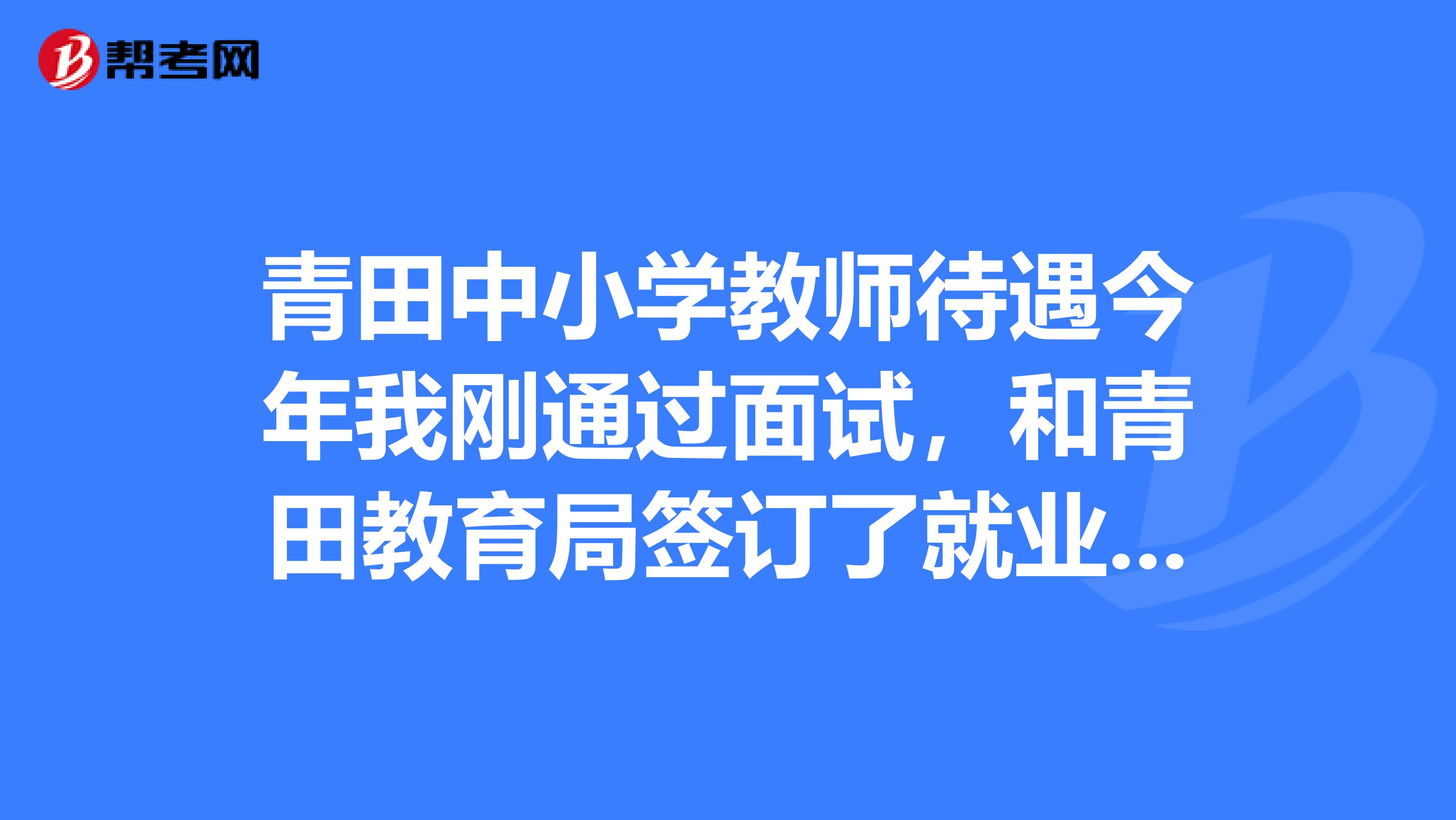 青田中小学教师待遇今年我刚通过面试，和青田教育局签订了就业协议，但是还是不放心，想问问那边的待遇